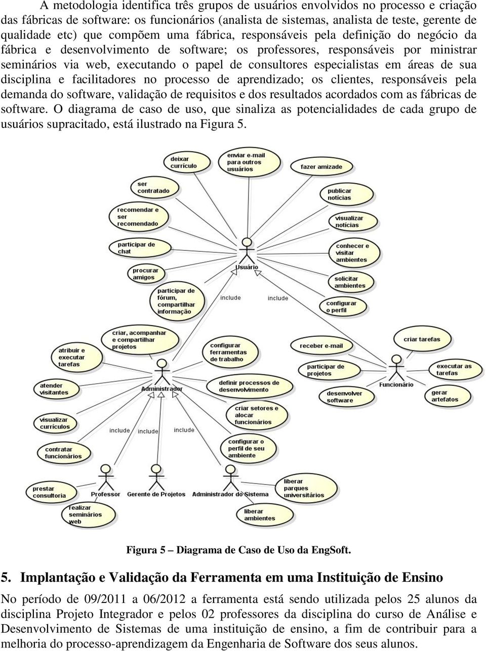 especialistas em áreas de sua disciplina e facilitadores no processo de aprendizado; os clientes, responsáveis pela demanda do software, validação de requisitos e dos resultados acordados com as