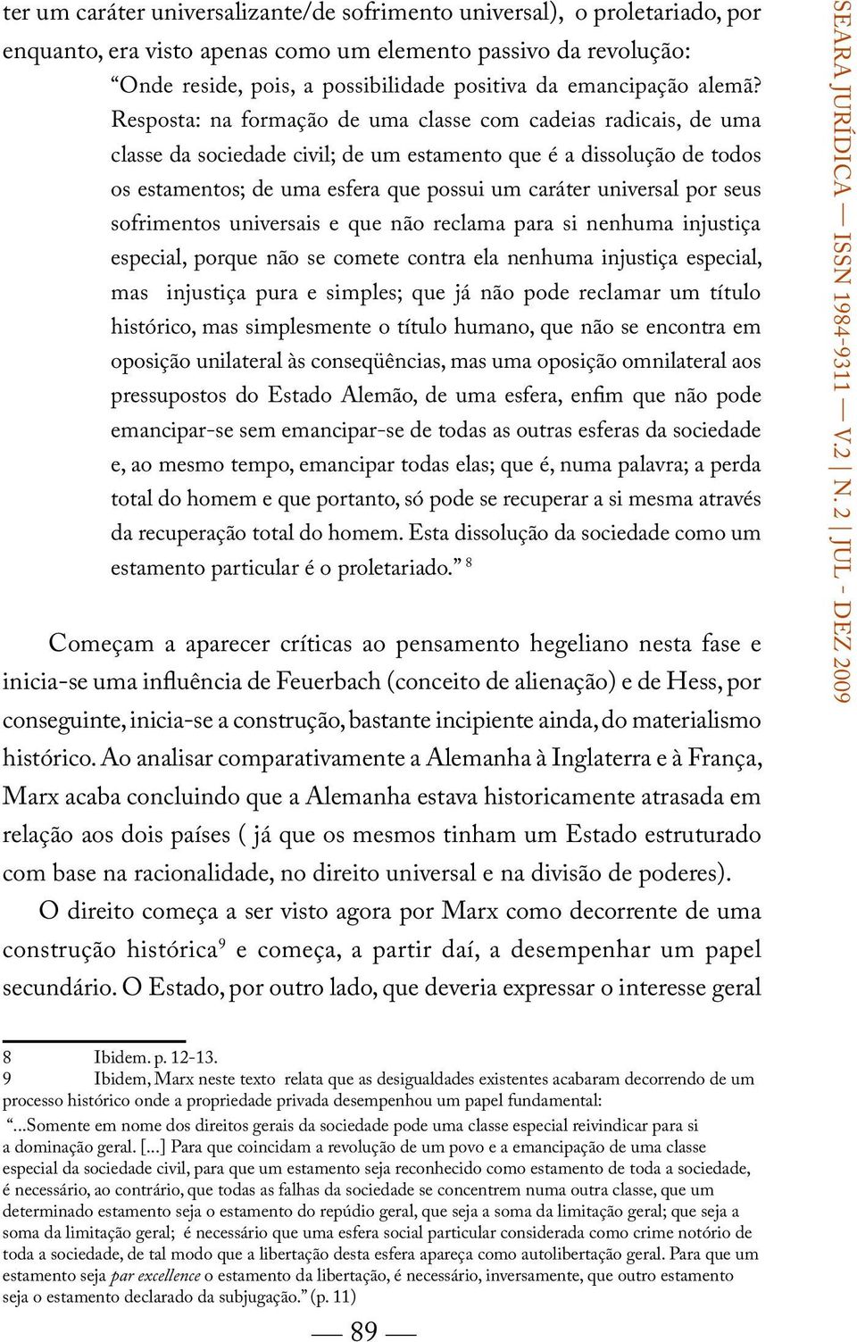 Resposta: na formação de uma classe com cadeias radicais, de uma classe da sociedade civil; de um estamento que é a dissolução de todos os estamentos; de uma esfera que possui um caráter universal