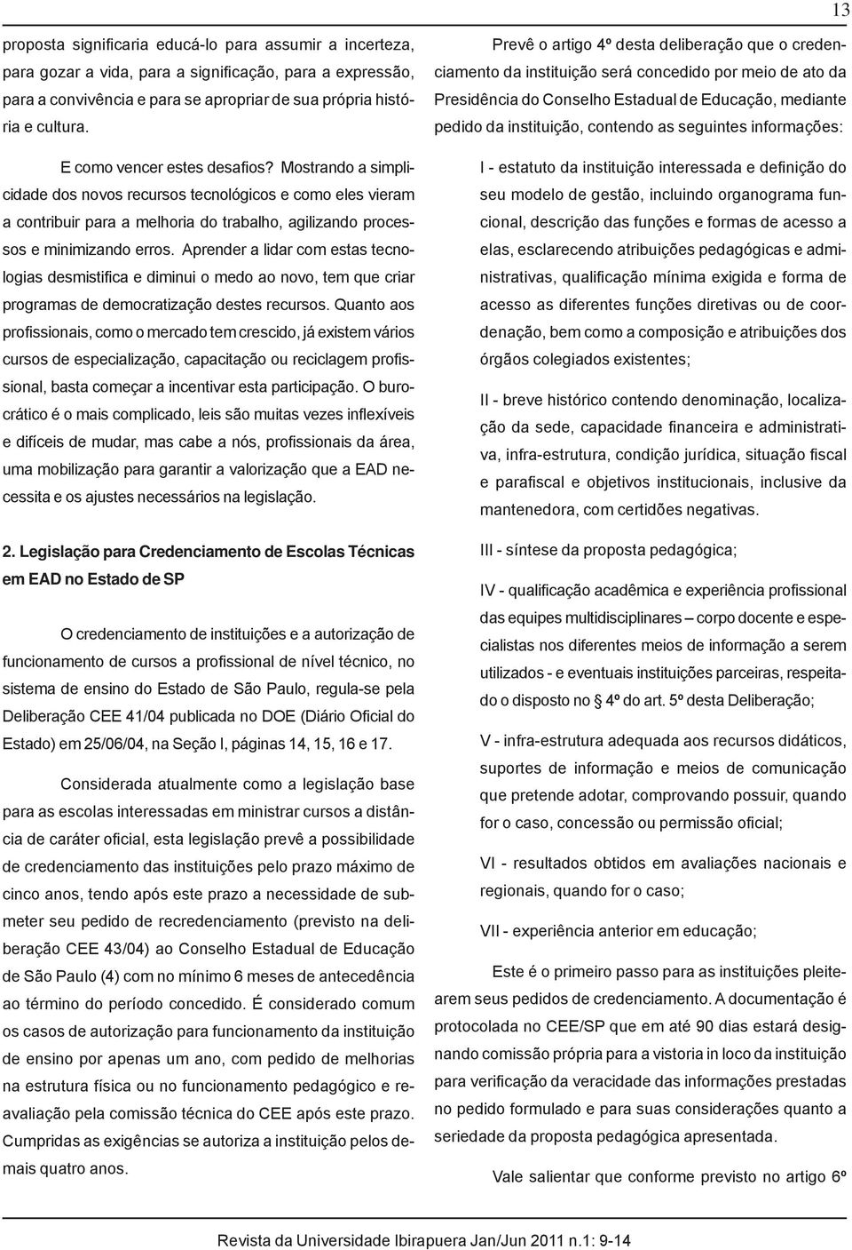 Aprender a lidar com estas tecnologias desmistifica e diminui o medo ao novo, tem que criar programas de democratização destes recursos.