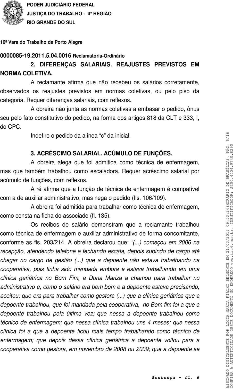 A obreira não junta as normas coletivas a embasar o pedido, ônus seu pelo fato constitutivo do pedido, na forma dos artigos 818 da CLT e 333, I, do CPC. Indefiro o pedido da alínea c da inicial. 3. ACRÉSCIMO SALARIAL.