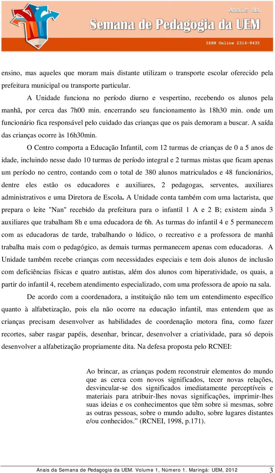 onde um funcionário fica responsável pelo cuidado das crianças que os pais demoram a buscar. A saída das crianças ocorre às 16h30min.