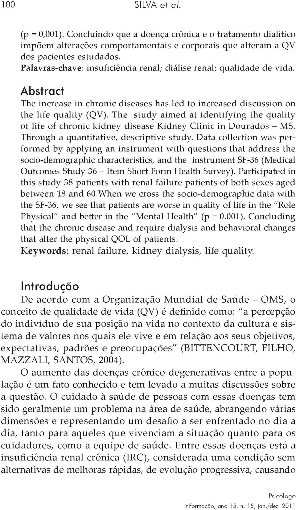 The study aimed at identifying the quality of life of chronic kidney disease Kidney Clinic in Dourados MS. Through a quantitative, descriptive study.