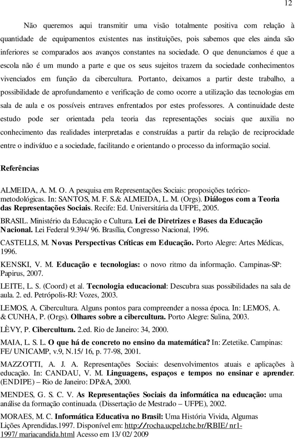 Portanto, deixamos a partir deste trabalho, a possibilidade de aprofundamento e verificação de como ocorre a utilização das tecnologias em sala de aula e os possíveis entraves enfrentados por estes