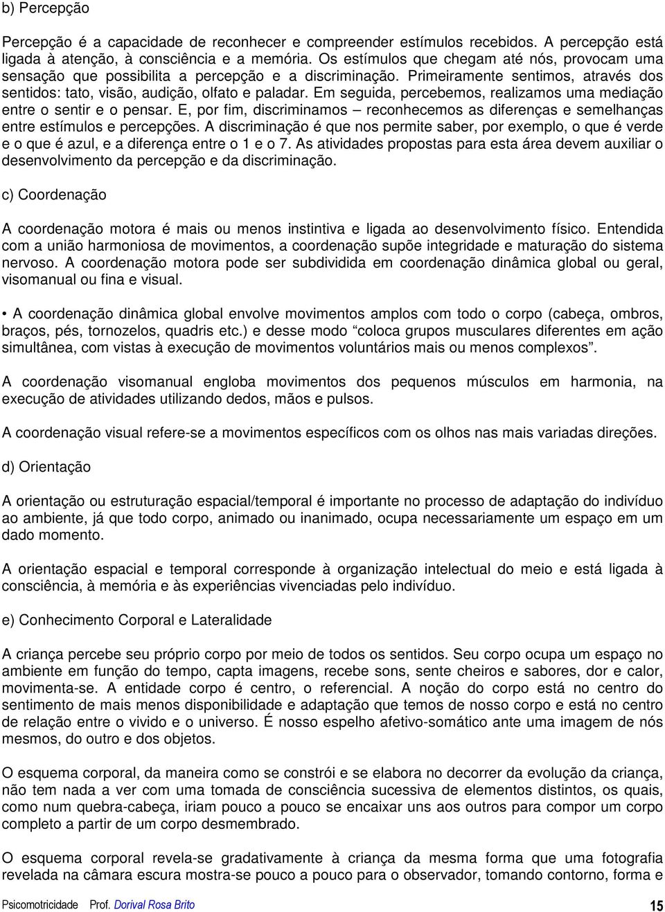 Em seguida, percebemos, realizamos uma mediação entre o sentir e o pensar. E, por fim, discriminamos reconhecemos as diferenças e semelhanças entre estímulos e percepções.