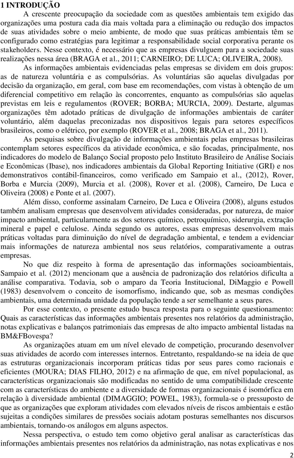 Nesse contexto, é necessário que as empresas divulguem para a sociedade suas realizações nessa área (BRAGA et al., 2011; CARNEIRO; DE LUCA; OLIVEIRA, 2008).