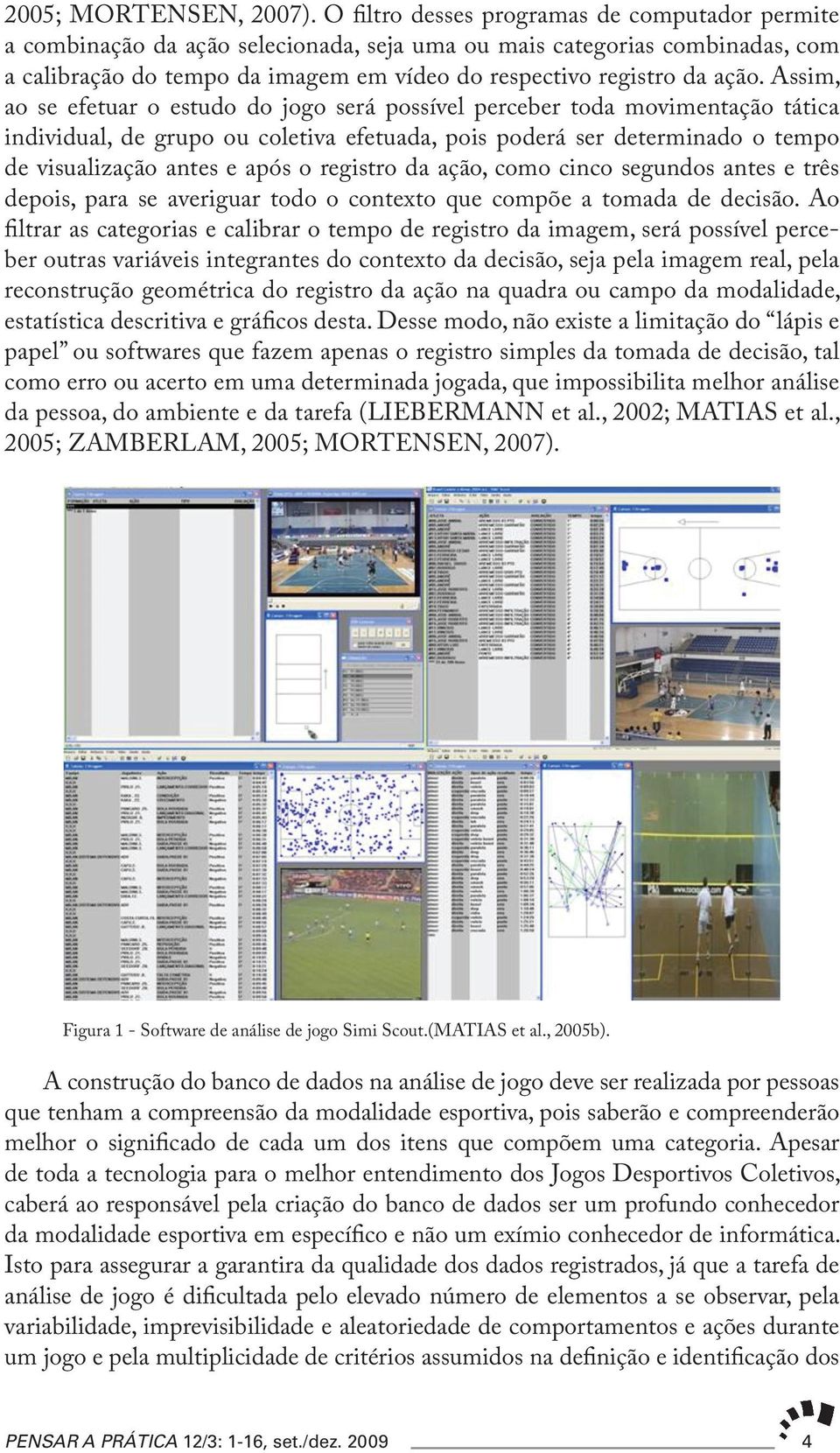 Assim, ao se efetuar o estudo do jogo será possível perceber toda movimentação tática individual, de grupo ou coletiva efetuada, pois poderá ser determinado o tempo de visualização antes e após o