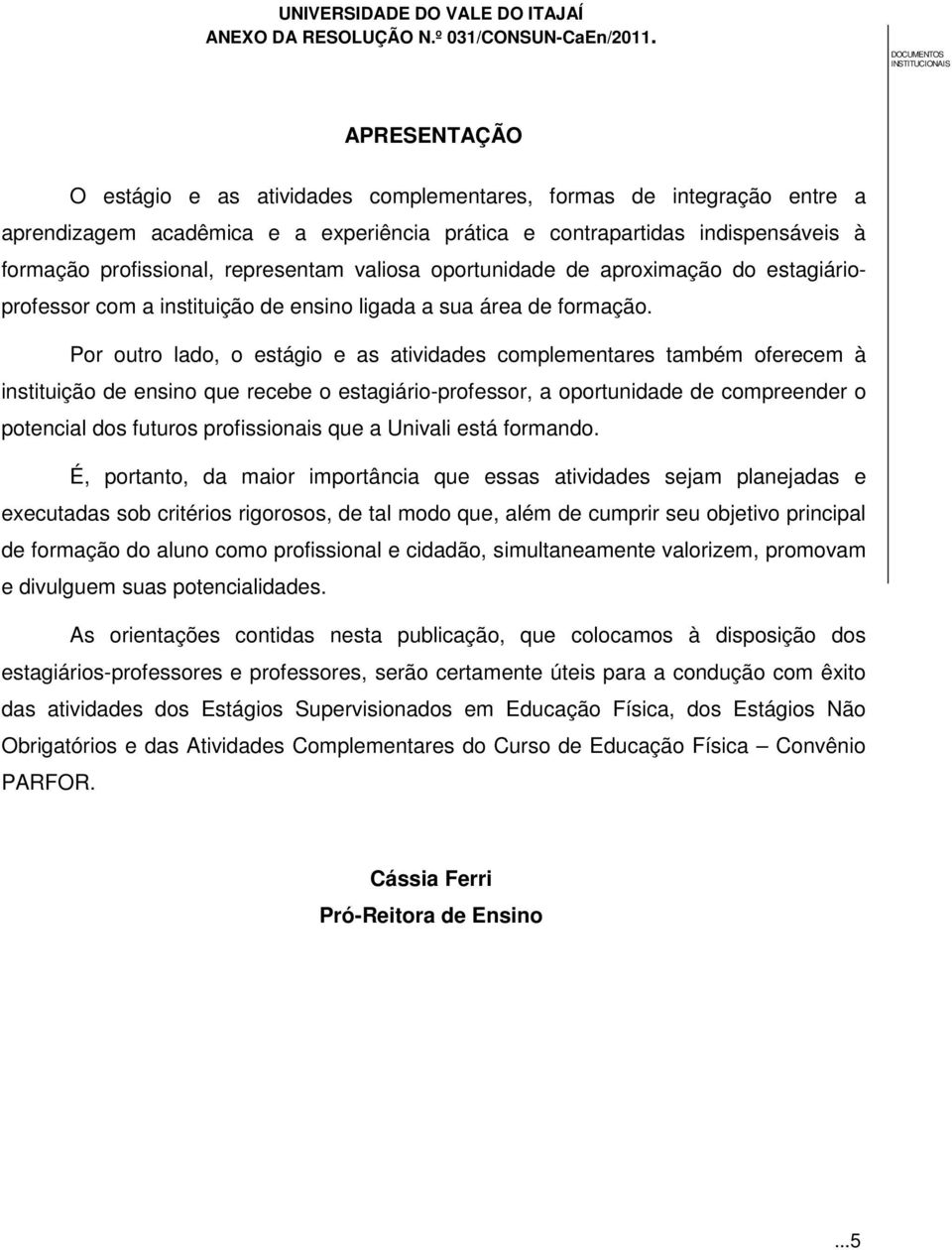 Por outro lado, o estágio e as atividades complementares também oferecem à instituição de ensino que recebe o estagiário-professor, a oportunidade de compreender o potencial dos futuros profissionais