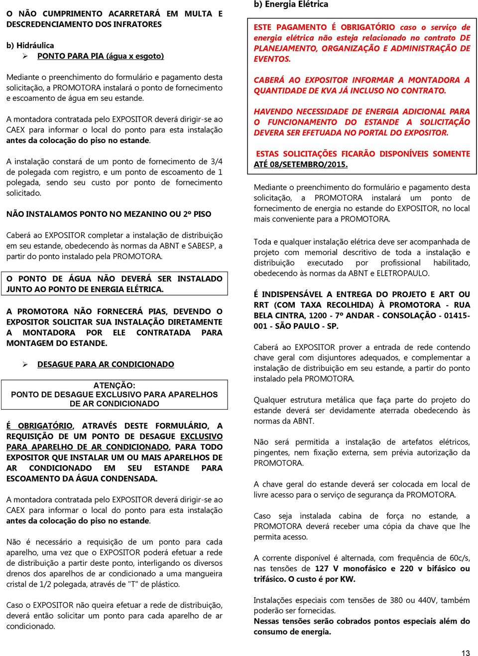 A montadora contratada pelo EXPOSITOR deverá dirigir-se ao CAEX para informar o local do ponto para esta instalação antes da colocação do piso no estande.