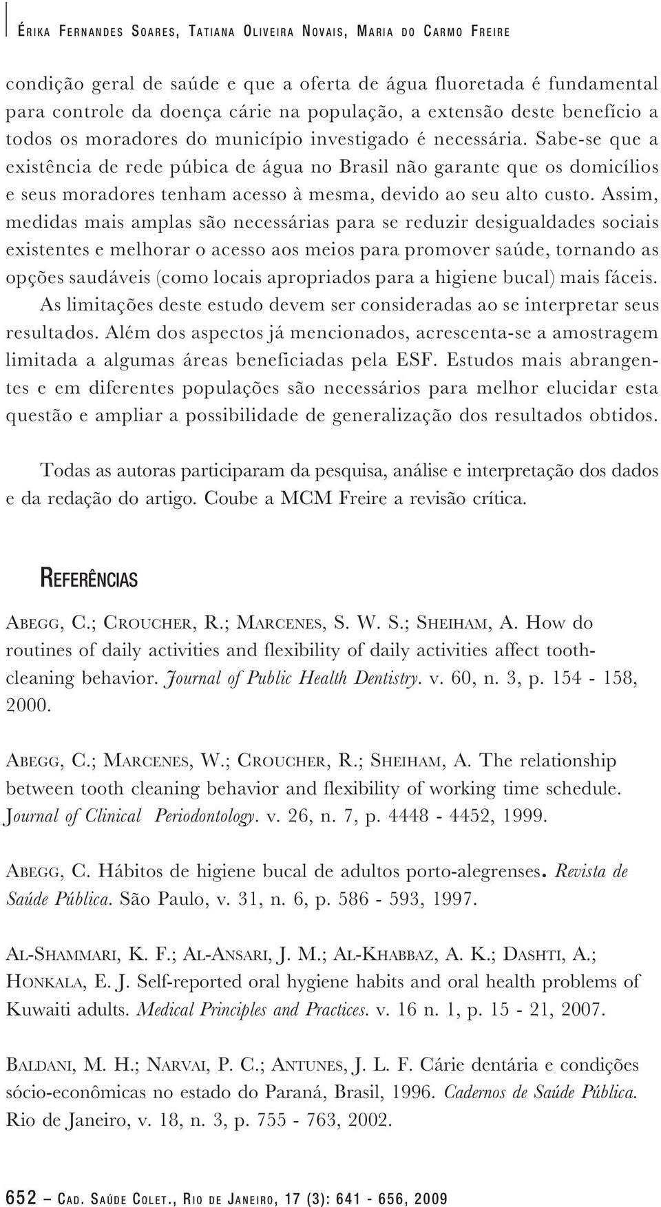 Sabe-se que a existência de rede púbica de água no Brasil não garante que os domicílios e seus moradores tenham acesso à mesma, devido ao seu alto custo.