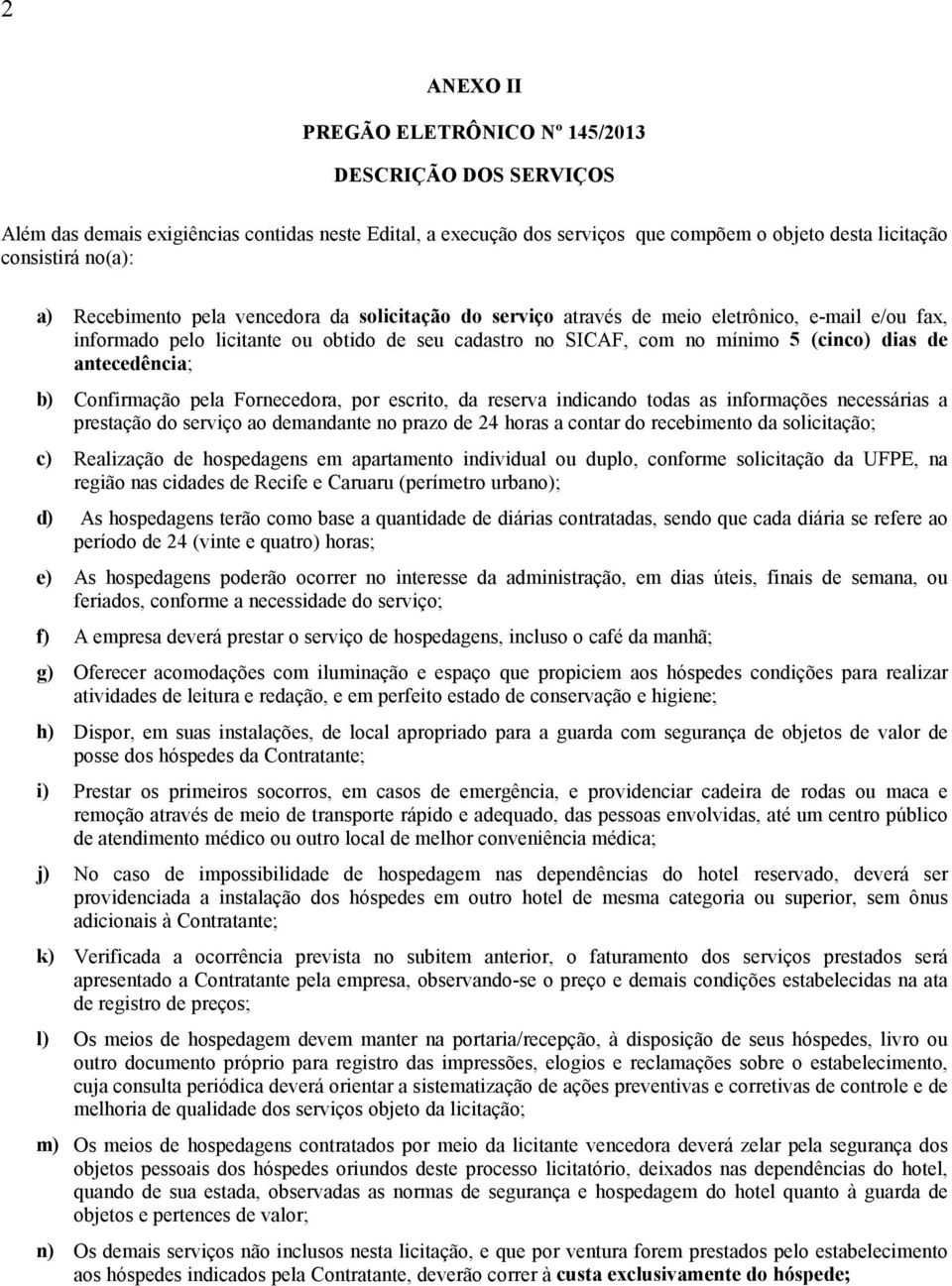 antecedência; b) Confirmação pela Fornecedora, por escrito, da reserva indicando todas as informações necessárias a prestação do serviço ao demandante no prazo de 24 horas a contar do recebimento da