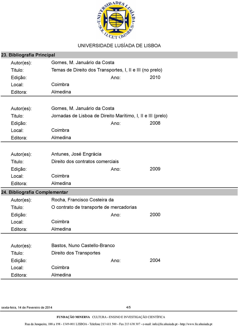 Januário da Costa Jornadas de Lisboa de Direito Marítimo, I, II e III (prelo) 2008 Antunes, José Engrácia Direito dos