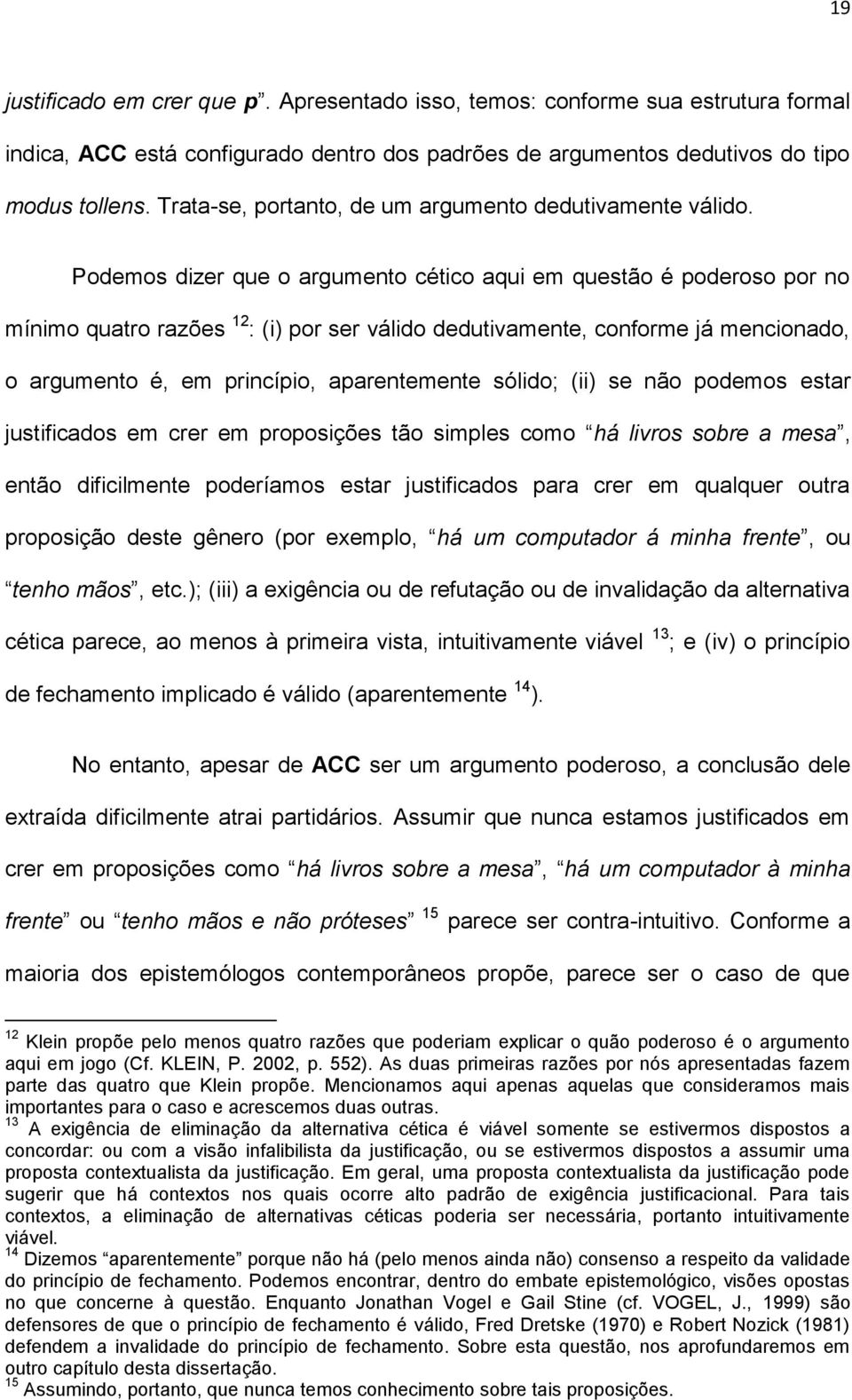 Podemos dizer que o argumento cético aqui em questão é poderoso por no mínimo quatro razões 12 : (i) por ser válido dedutivamente, conforme já mencionado, o argumento é, em princípio, aparentemente