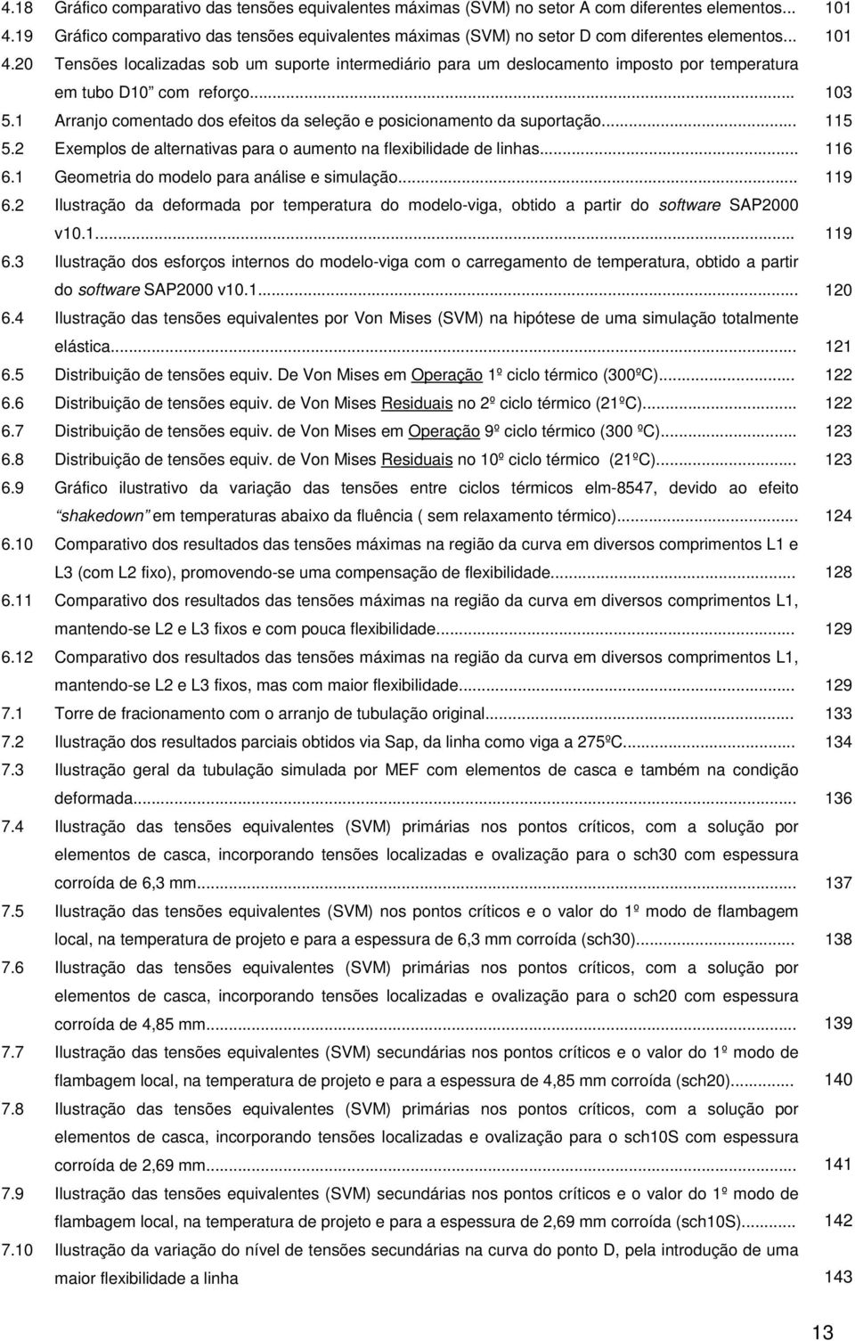 20 Tensões localizadas sob um suporte intermediário para um deslocamento imposto por temperatura em tubo D10 com reforço... 103 5.