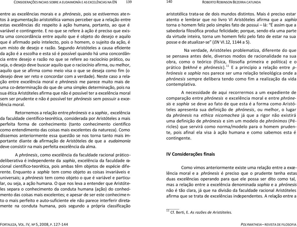 E no que se refere à ação é preciso que exista uma concordância entre aquilo que é objeto do desejo e aquilo que é afirmado pelo intelecto, pois o homem, o sujeito da ação, é um misto de desejo e