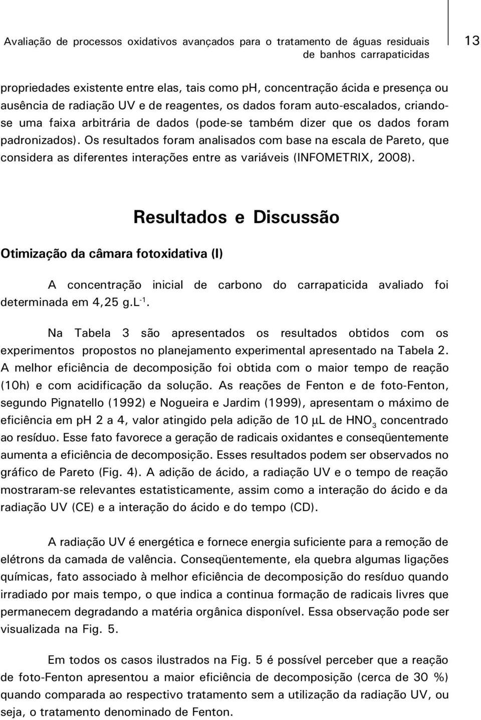 Os resultados foram analisados com base na escala de Pareto, que considera as diferentes interações entre as variáveis (INFOMETRIX, 2008).