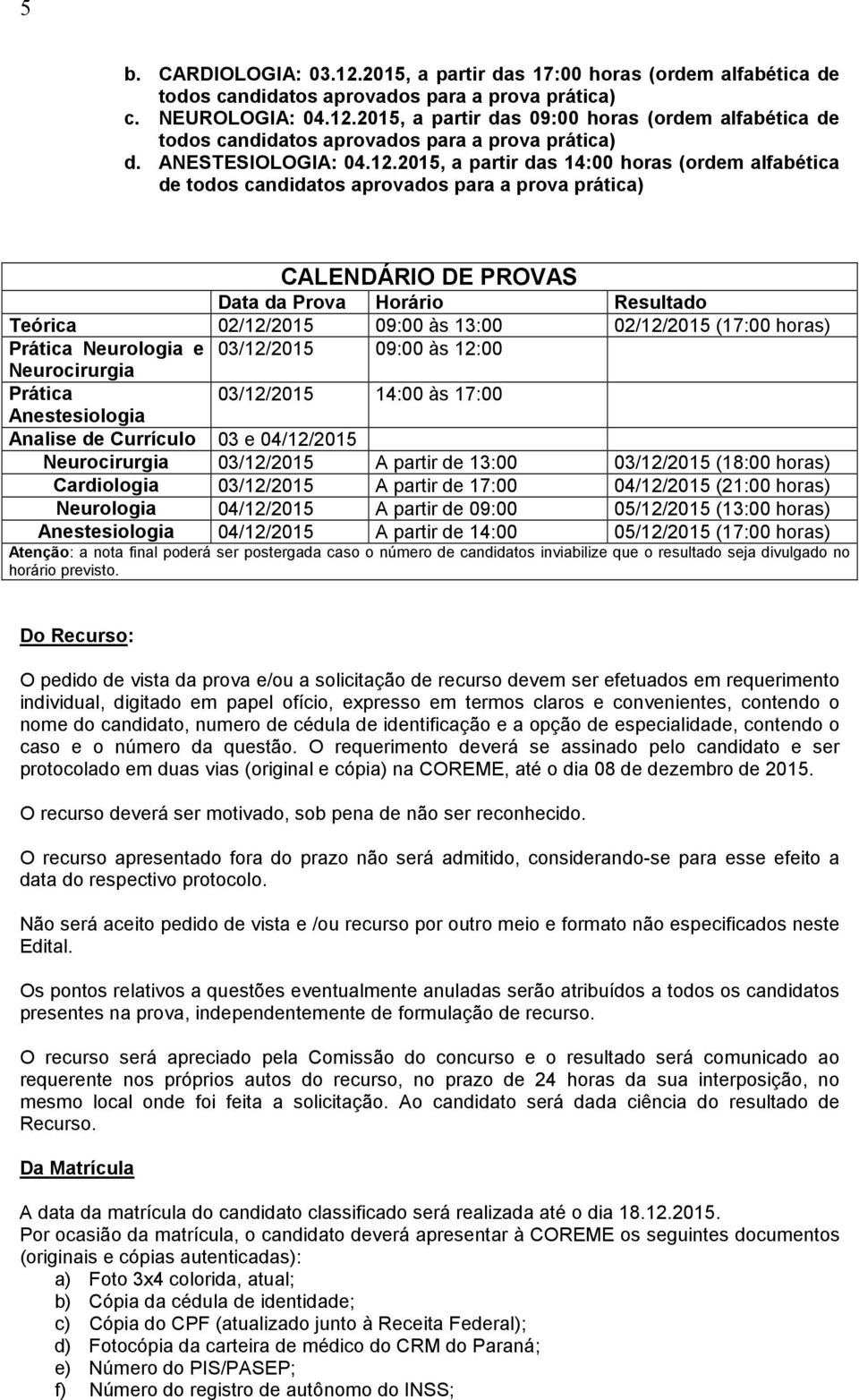 2015, a partir das 14:00 horas (ordem alfabética de todos candidatos aprovados para a prova prática) CALENDÁRIO DE PROVAS Data da Prova Horário Resultado Teórica 02/12/2015 09:00 às 13:00 02/12/2015