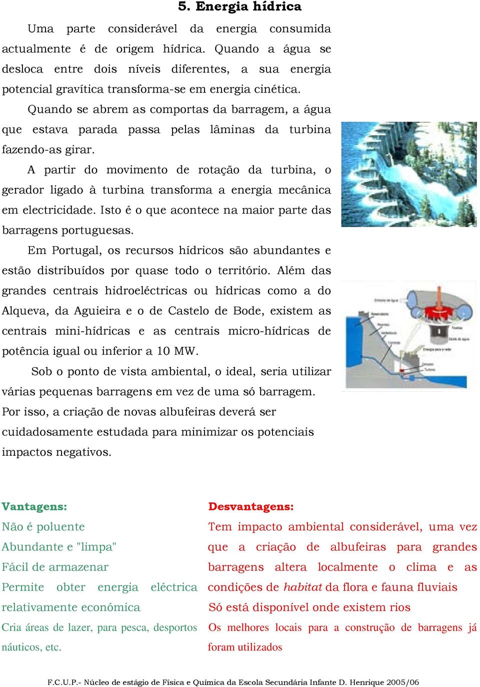 Quando se abrem as comportas da barragem, a água que estava parada passa pelas lâminas da turbina fazendo-as girar.