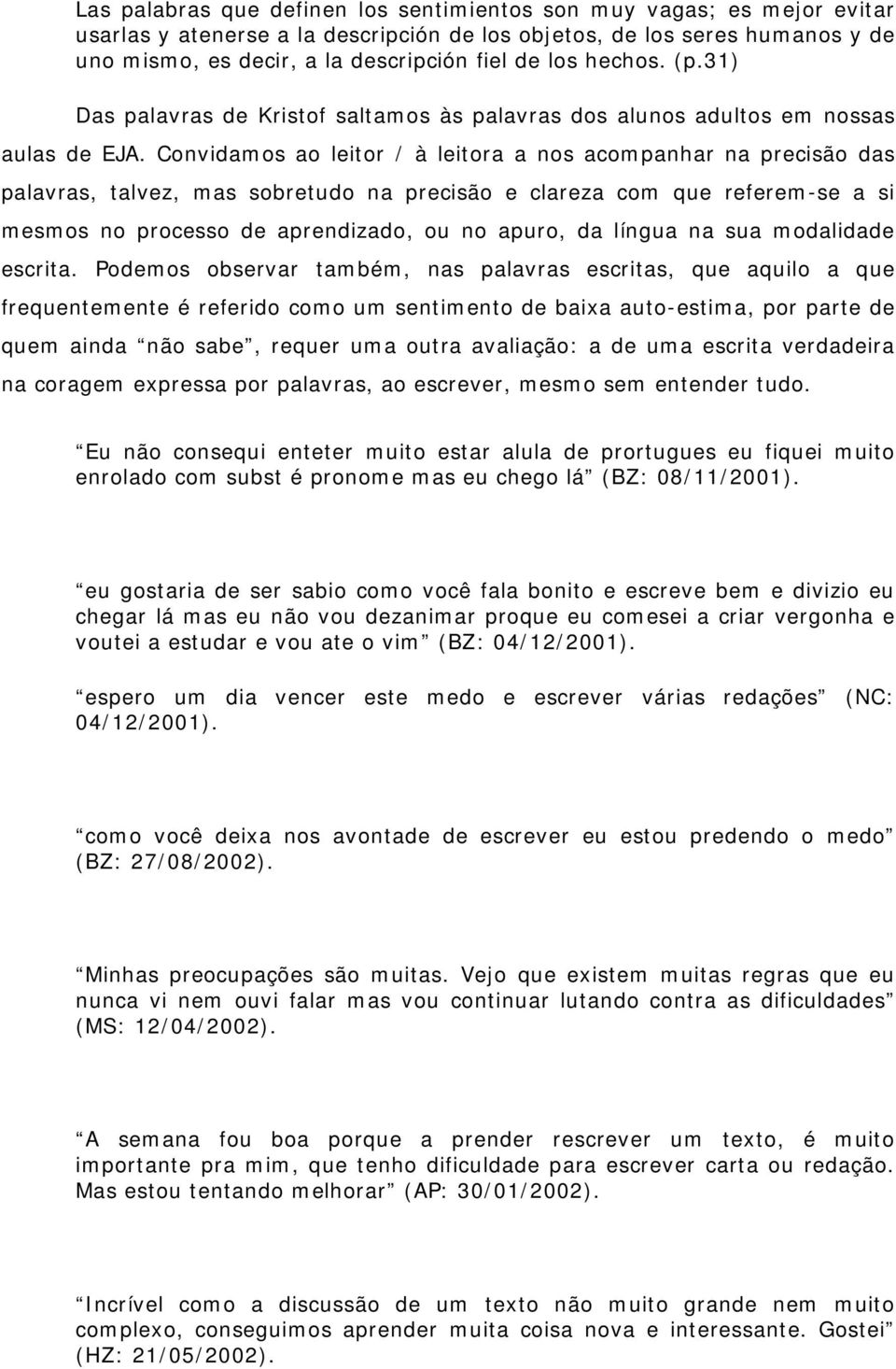 Convidamos ao leitor / à leitora a nos acompanhar na precisão das palavras, talvez, mas sobretudo na precisão e clareza com que referem-se a si mesmos no processo de aprendizado, ou no apuro, da