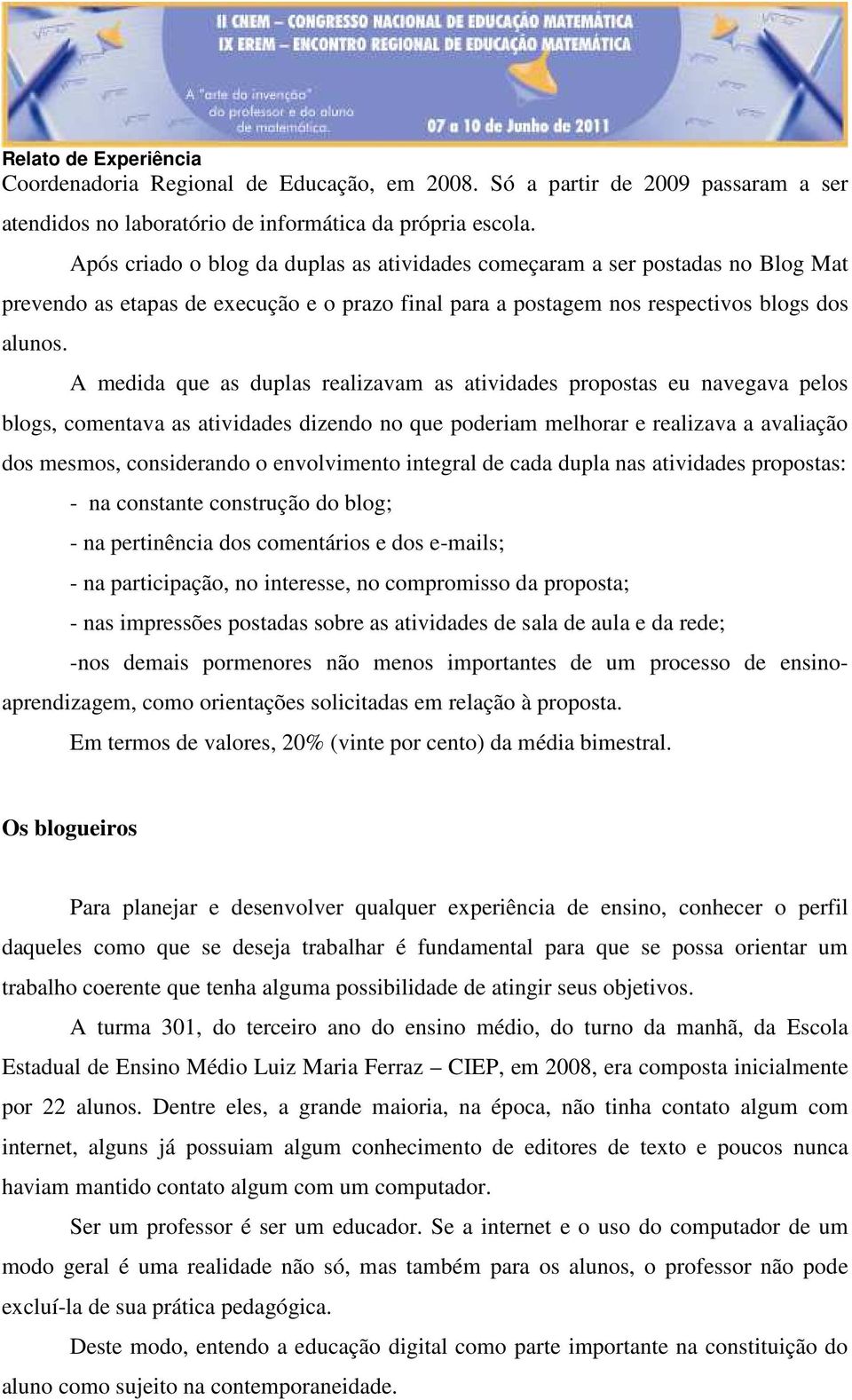 A medida que as duplas realizavam as atividades propostas eu navegava pelos blogs, comentava as atividades dizendo no que poderiam melhorar e realizava a avaliação dos mesmos, considerando o