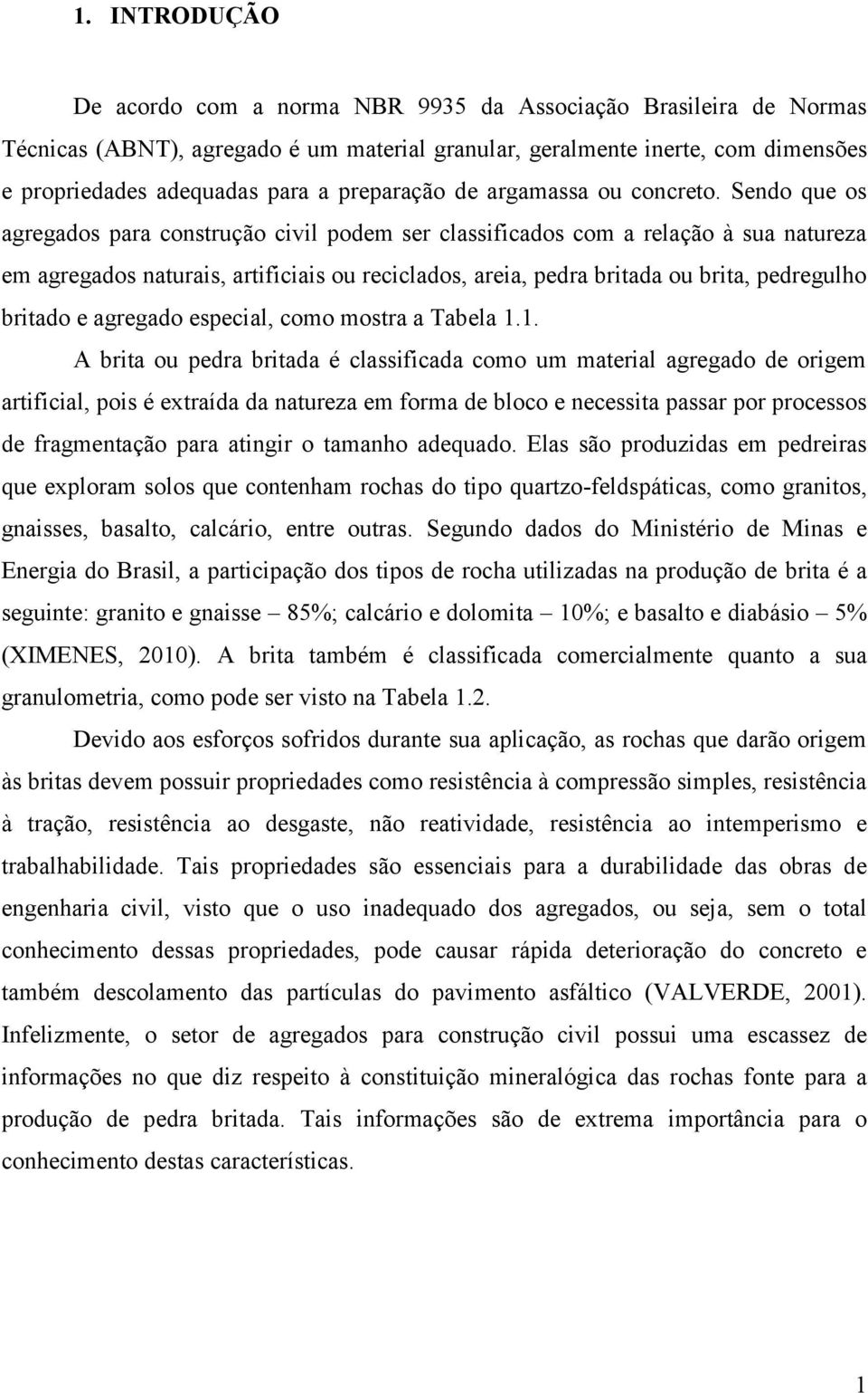 Sendo que os agregados para construção civil podem ser classificados com a relação à sua natureza em agregados naturais, artificiais ou reciclados, areia, pedra britada ou brita, pedregulho britado e