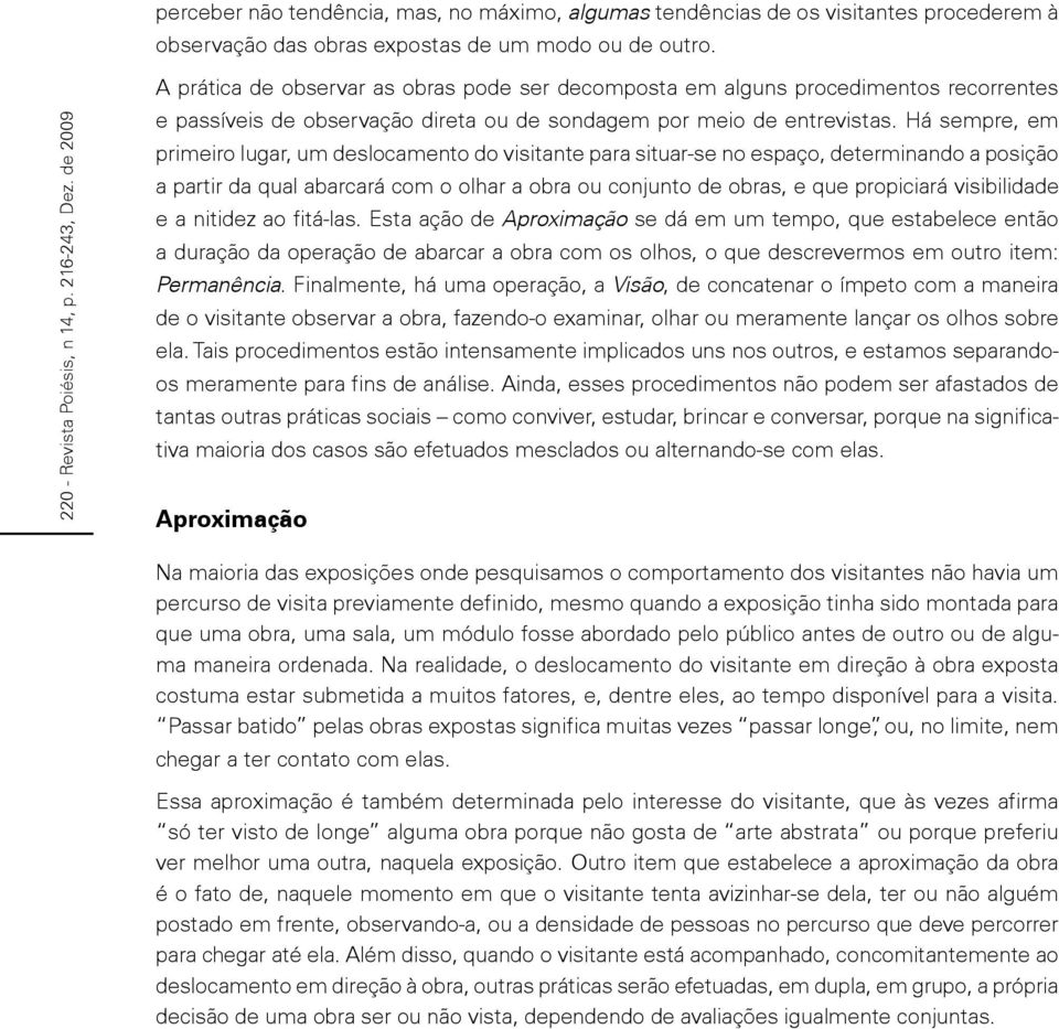 Há sempre, em primeiro lugar, um deslocamento do visitante para situar-se no espaço, determinando a posição a partir da qual abarcará com o olhar a obra ou conjunto de obras, e que propiciará