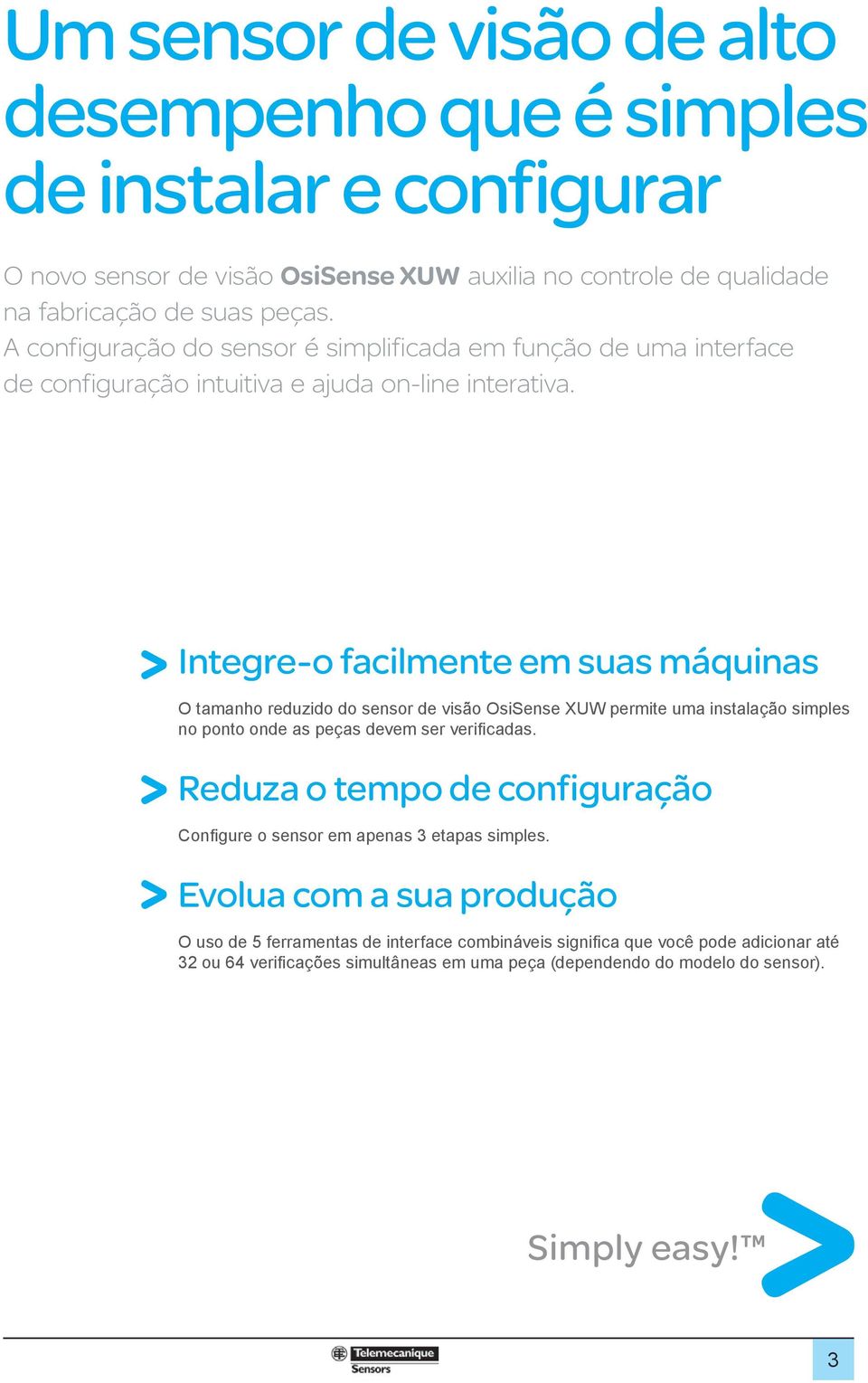 Integre-o facilmente em suas máquinas O tamanho reduzido do sensor de visão permite uma instalação simples no ponto onde as peças devem ser verifi cadas.