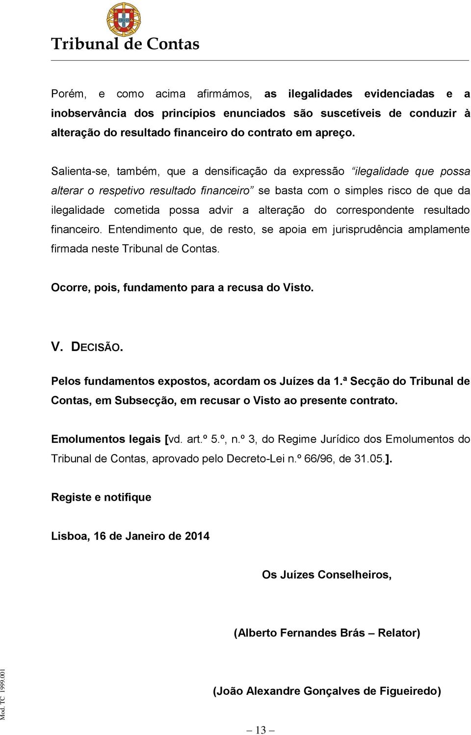 do correspondente resultado financeiro. Entendimento que, de resto, se apoia em jurisprudência amplamente firmada neste Tribunal de Contas. Ocorre, pois, fundamento para a recusa do Visto. V. DECISÃO.