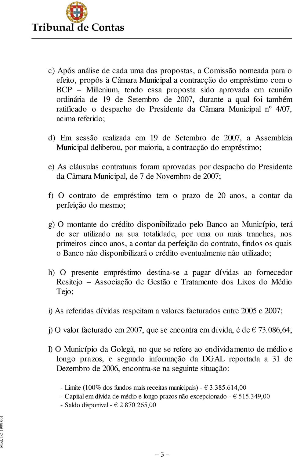 Assembleia Municipal deliberou, por maioria, a contracção do empréstimo; e) As cláusulas contratuais foram aprovadas por despacho do Presidente da Câmara Municipal, de 7 de Novembro de 2007; f) O