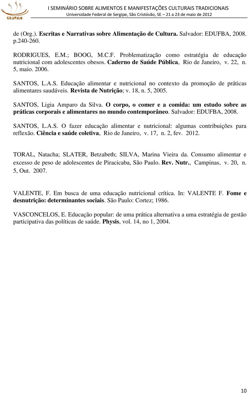 18, n. 5, 2005. SANTOS, Ligia Amparo da Silva. O corpo, o comer e a comida: um estudo sobre as práticas corporais e alimentares no mundo contemporâneo. Salvador: EDUFBA, 2008. SANTOS, L.A.S. O fazer educação alimentar e nutricional: algumas contribuições para reflexão.