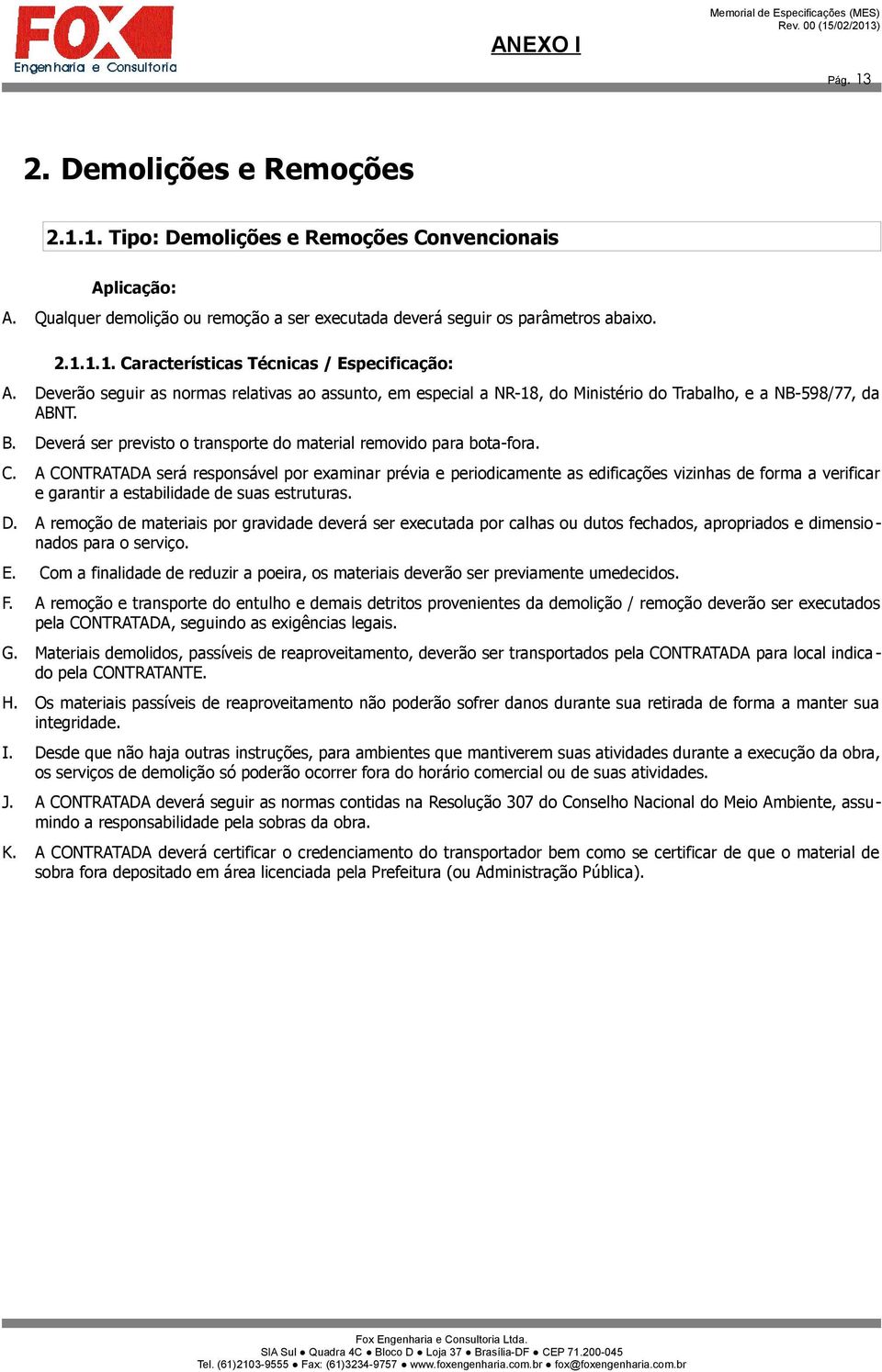 A CONTRATADA será responsável por examinar prévia e periodicamente as edificações vizinhas de forma a verificar e garantir a estabilidade de suas estruturas. D.