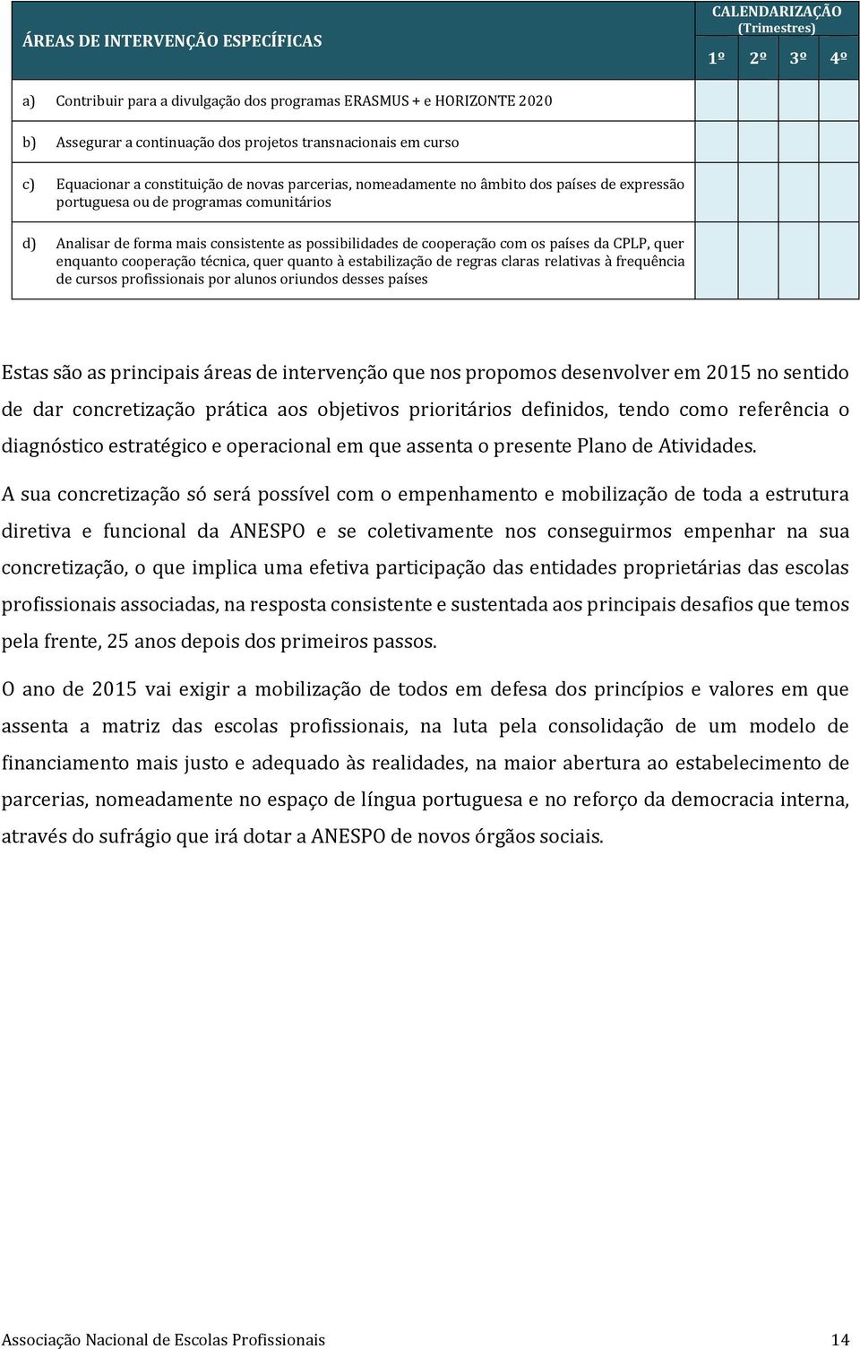 as possibilidades de cooperação com os países da CPLP, quer enquanto cooperação técnica, quer quanto à estabilização de regras claras relativas à frequência de cursos profissionais por alunos