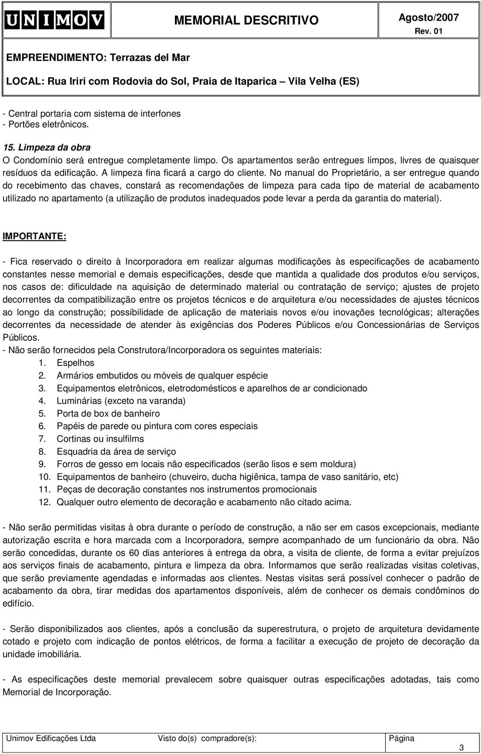 No manual do Proprietário, a ser entregue quando do recebimento das chaves, constará as recomendações de limpeza para cada tipo de material de acabamento utilizado no apartamento (a utilização de