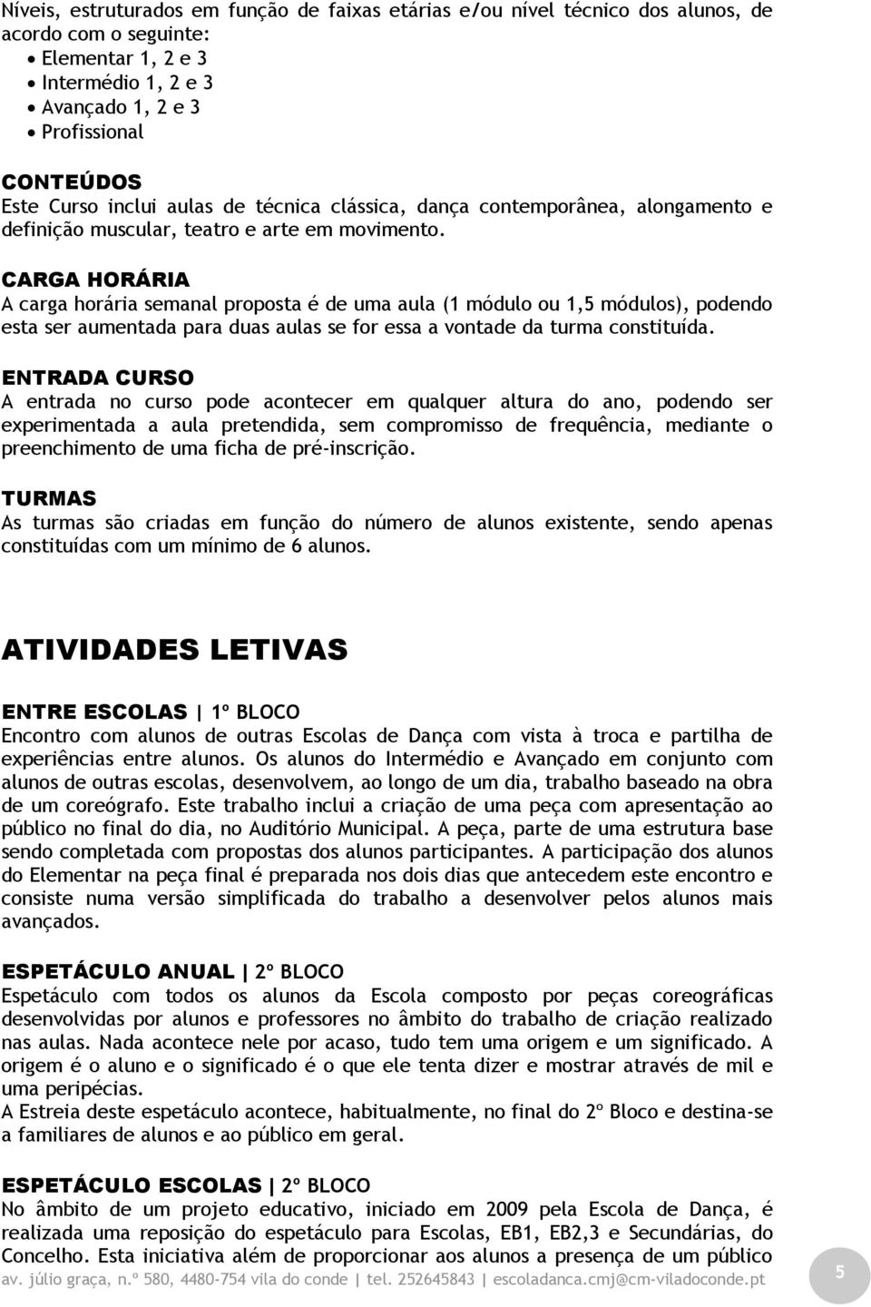 CARGA HORÁRIA A carga horária semanal proposta é de uma aula (1 módulo ou 1,5 módulos), podendo esta ser aumentada para duas aulas se for essa a vontade da turma constituída.