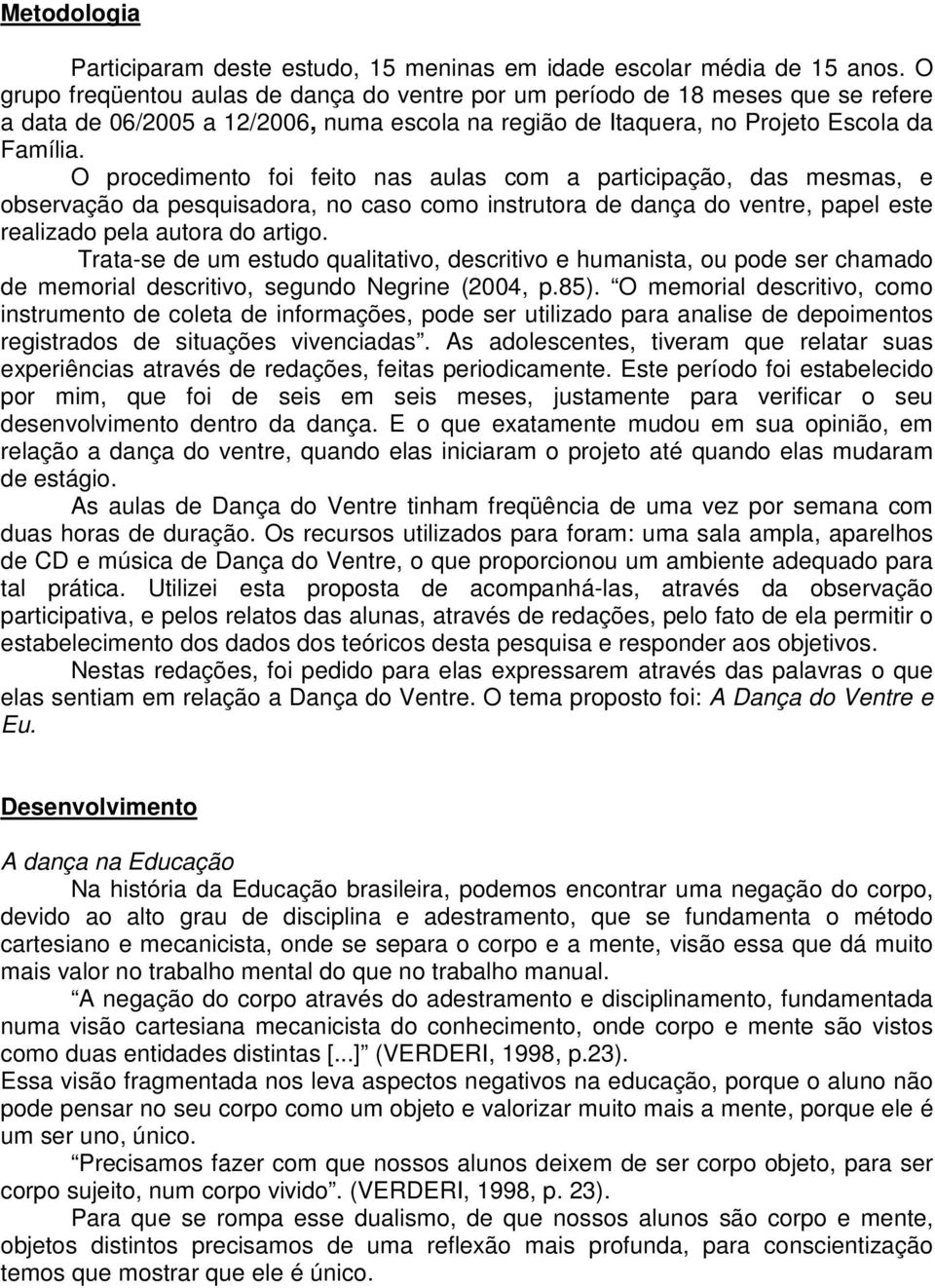 O procedimento foi feito nas aulas com a participação, das mesmas, e observação da pesquisadora, no caso como instrutora de dança do ventre, papel este realizado pela autora do artigo.