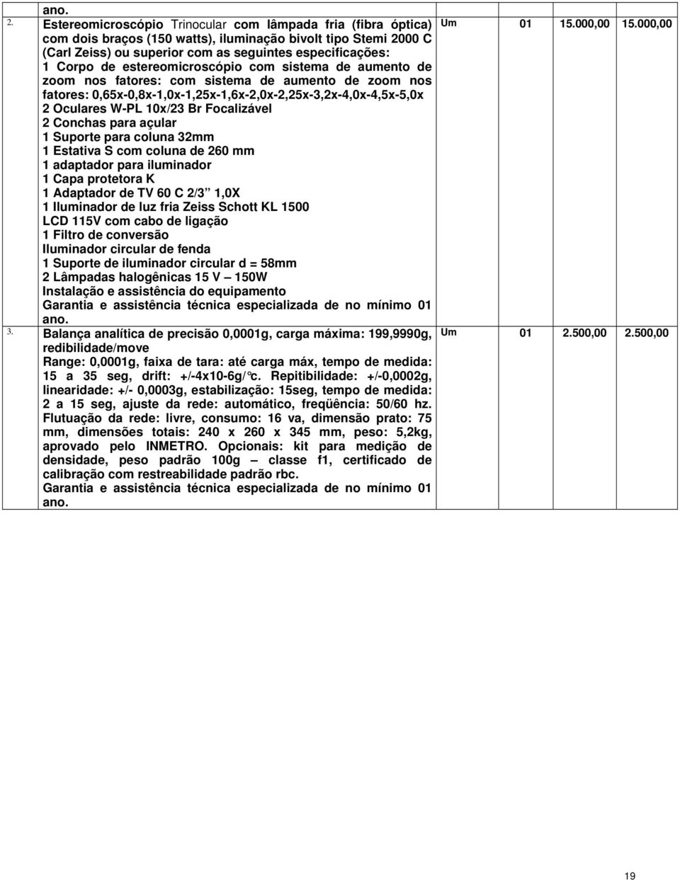 estereomicroscópio com sistema de aumento de zoom nos fatores: com sistema de aumento de zoom nos fatores: 0,65x-0,8x-1,0x-1,25x-1,6x-2,0x-2,25x-3,2x-4,0x-4,5x-5,0x 2 Oculares W-PL 10x/23 Br