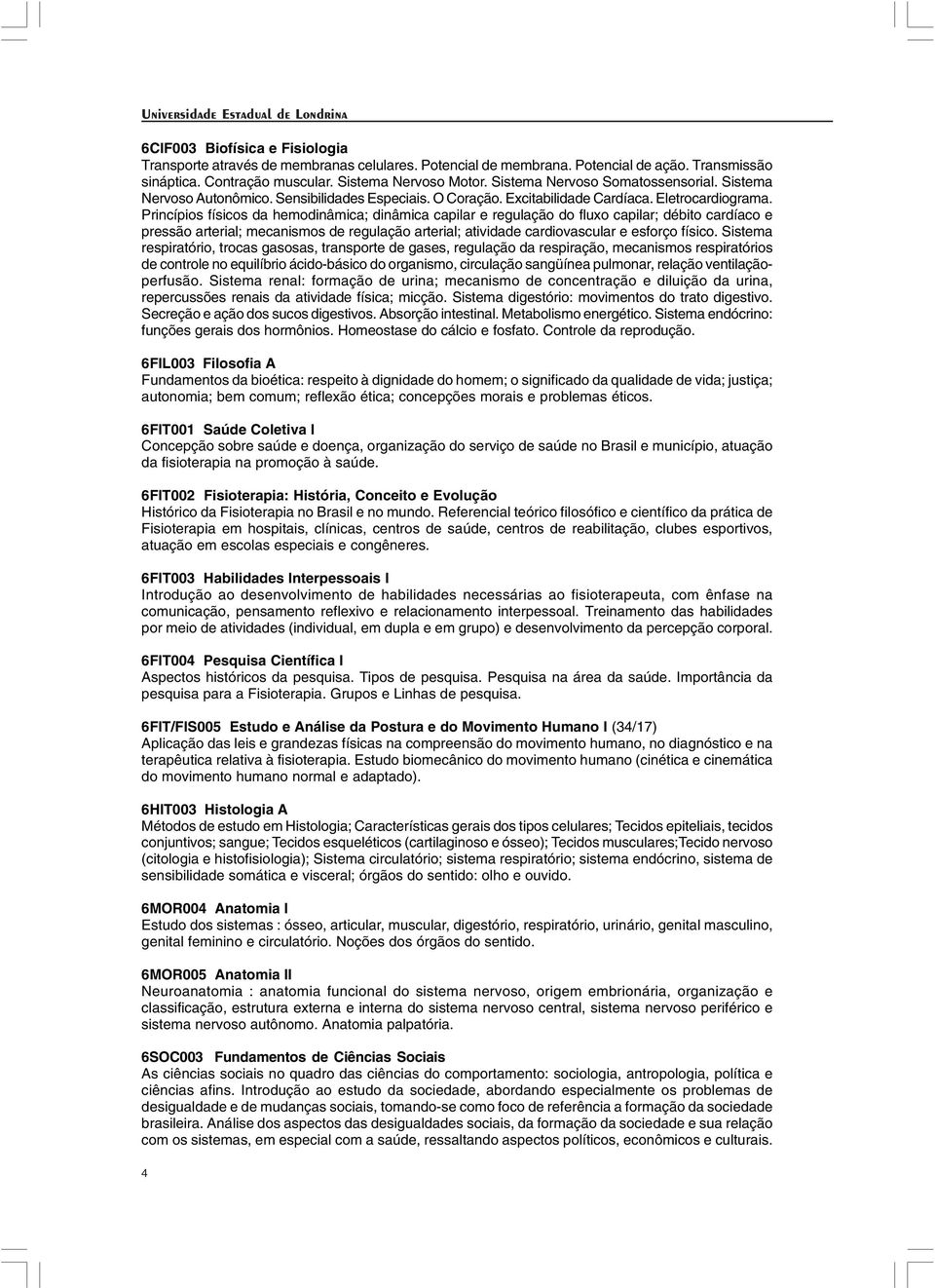 Princípios físicos da hemodinâmica; dinâmica capilar e regulação do fluxo capilar; débito cardíaco e pressão arterial; mecanismos de regulação arterial; atividade cardiovascular e esforço físico.