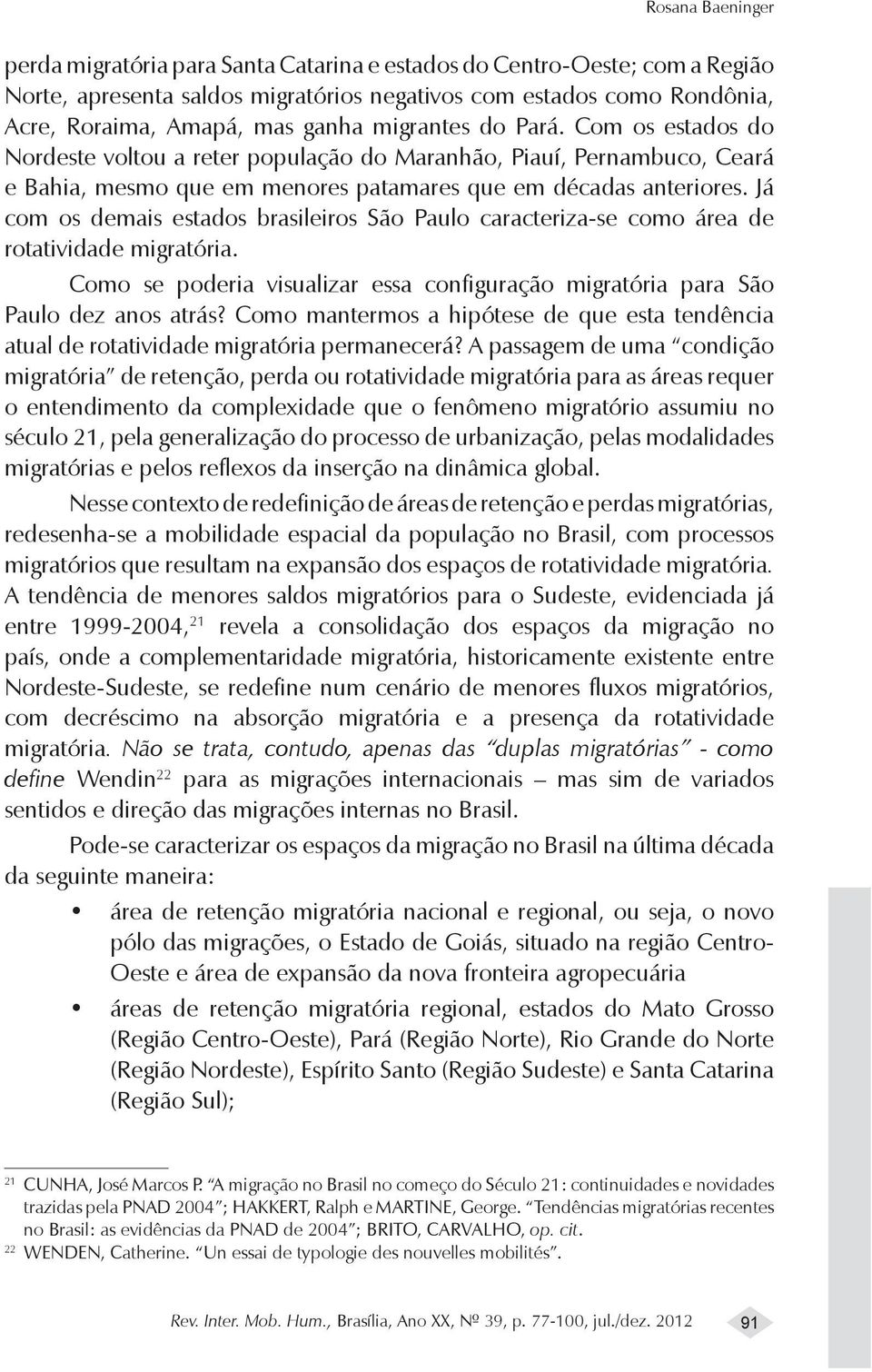 Já com os demais estados brasileiros São Paulo caracteriza-se como área de rotatividade migratória. Como se poderia visualizar essa configuração migratória para São Paulo dez anos atrás?