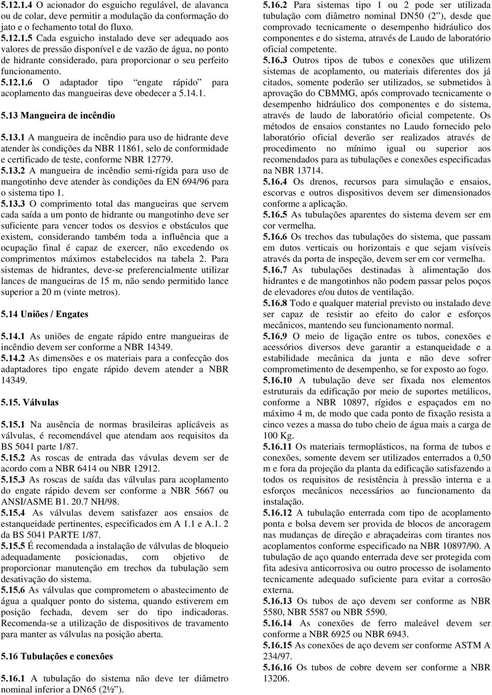 Mangueira de incêndio 5.13.1 A mangueira de incêndio para uso de hidrante deve atender às condições da NBR 11861, selo de conformidade e certificado de teste, conforme NBR 12779. 5.13.2 A mangueira de incêndio semi-rígida para uso de mangotinho deve atender às condições da EN 694/96 para o sistema tipo 1.