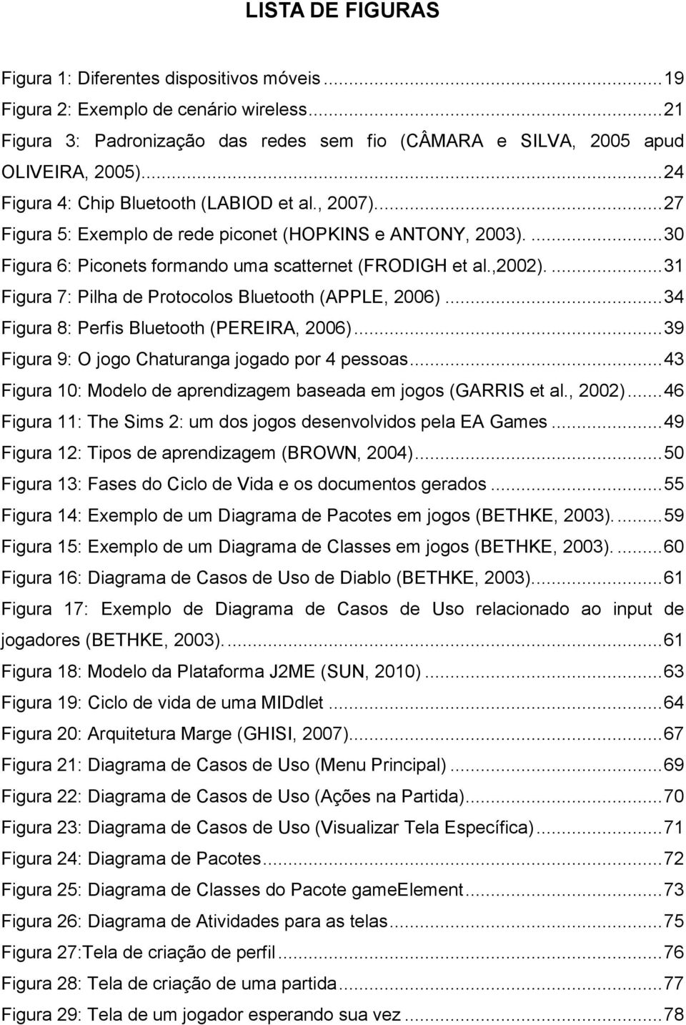 ... 31 Figura 7: Pilha de Protocolos Bluetooth (APPLE, 2006)... 34 Figura 8: Perfis Bluetooth (PEREIRA, 2006)... 39 Figura 9: O jogo Chaturanga jogado por 4 pessoas.