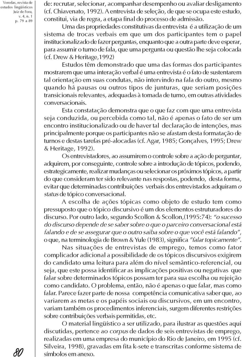 Uma das propriedades constitutivas da entrevista é a utilização de um sistema de trocas verbais em que um dos participantes tem o papel institucionalizado de fazer perguntas, enquanto que a outra