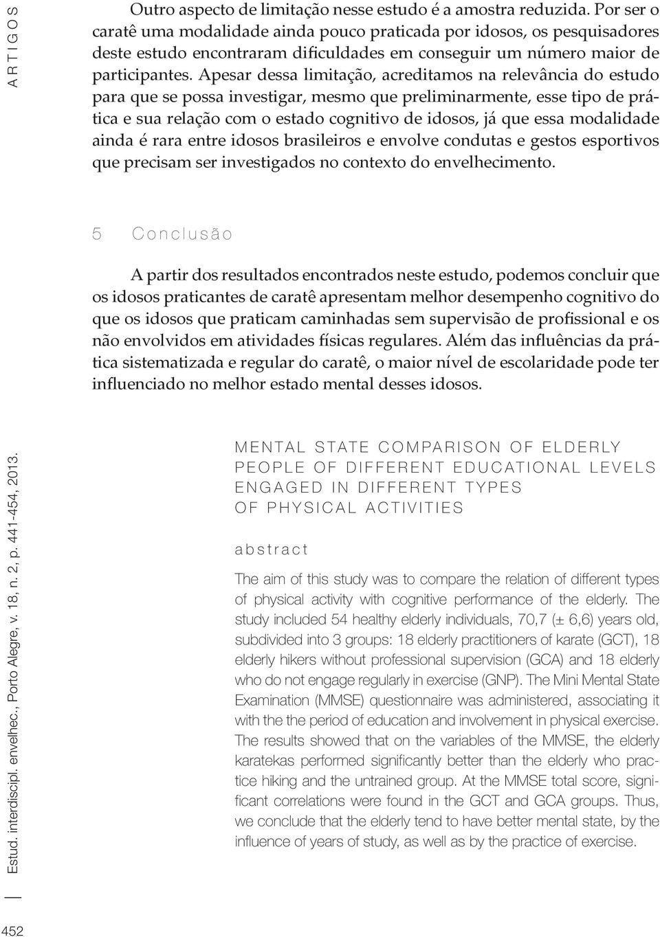 Apesar dessa limitação, acreditamos na relevância do estudo para que se possa investigar, mesmo que preliminarmente, esse tipo de prática e sua relação com o estado cognitivo de idosos, já que essa