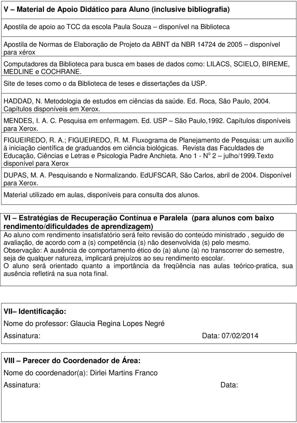 Site de teses como o da Biblioteca de teses e dissertações da USP. HADDAD, N. Metodologia de estudos em ciências da saúde. Ed. Roca, São Paulo, 2004. Capítulos disponíveis em Xerox. MENDES, I. A. C. Pesquisa em enfermagem.