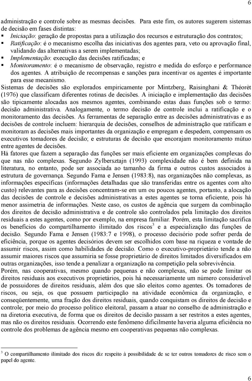 escolha das iniciativas dos agentes para, veto ou aprovação final, validando das alternativas a serem implementadas; Implementação: execução das decisões ratificadas; e Monitoramento: é o mecanismo