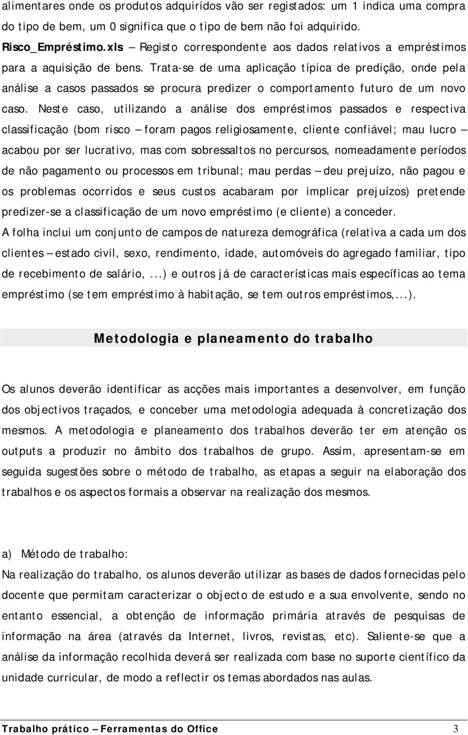 Trata-se de uma aplicação típica de predição, onde pela análise a casos passados se procura predizer o comportamento futuro de um novo caso.