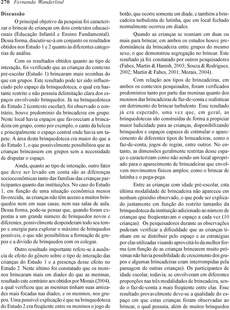 Com os resultados obtidos quanto ao tipo de interação, foi verificado que as crianças do contexto pré-escolar (Estudo 1) brincaram mais sozinhas do que em grupos.