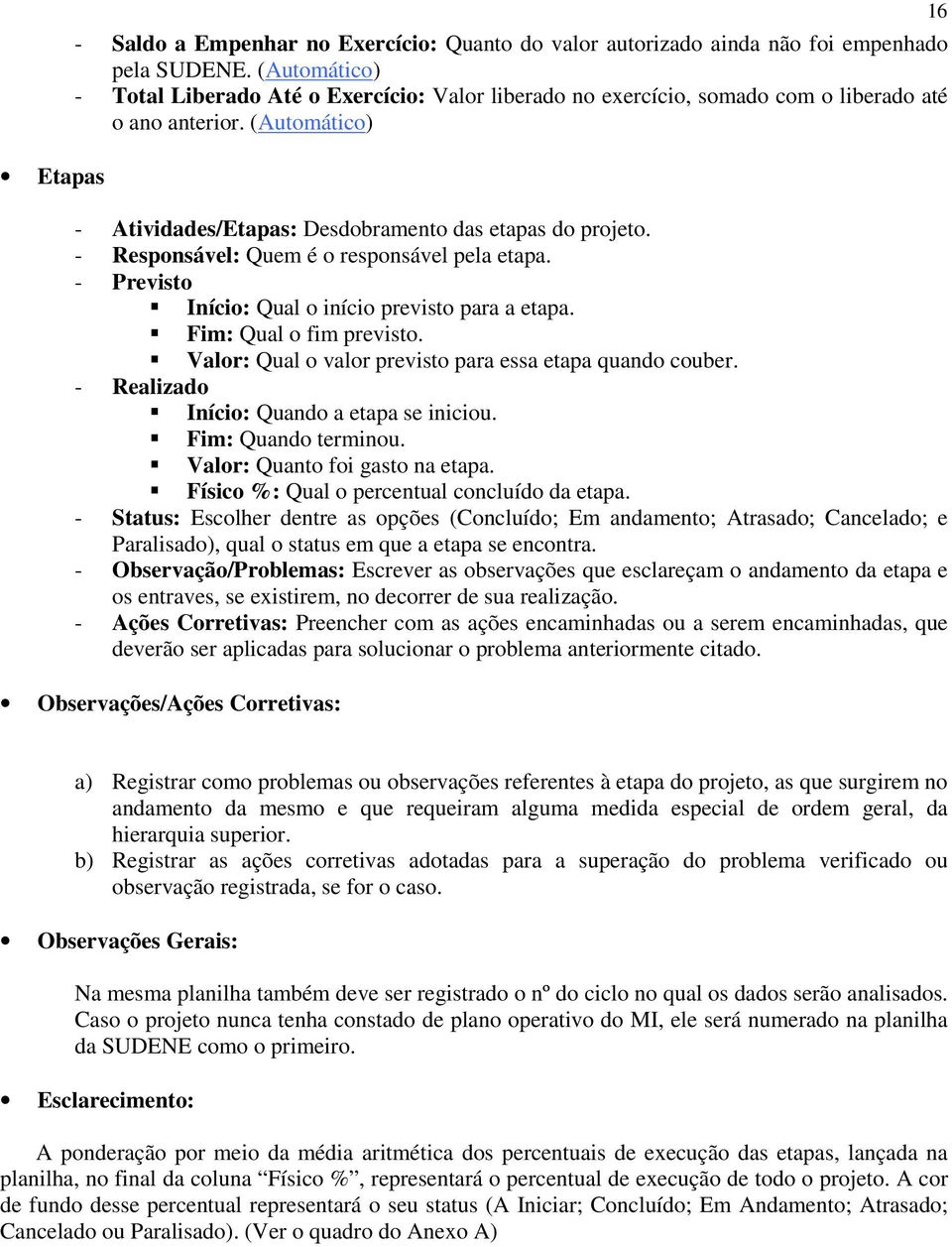 - Responsável: Quem é o responsável pela etapa. - Previsto Início: Qual o início previsto para a etapa. Fim: Qual o fim previsto. Valor: Qual o valor previsto para essa etapa quando couber.