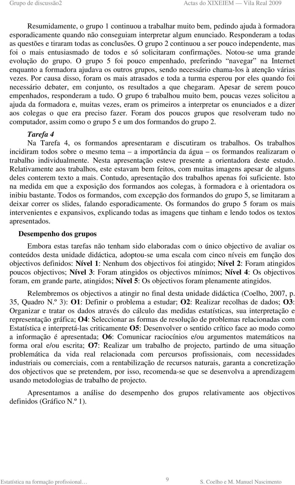 Notou-se uma grande evolução do grupo. O grupo 5 foi pouco empenhado, preferindo navegar na Internet enquanto a formadora ajudava os outros grupos, sendo necessário chama-los à atenção várias vezes.