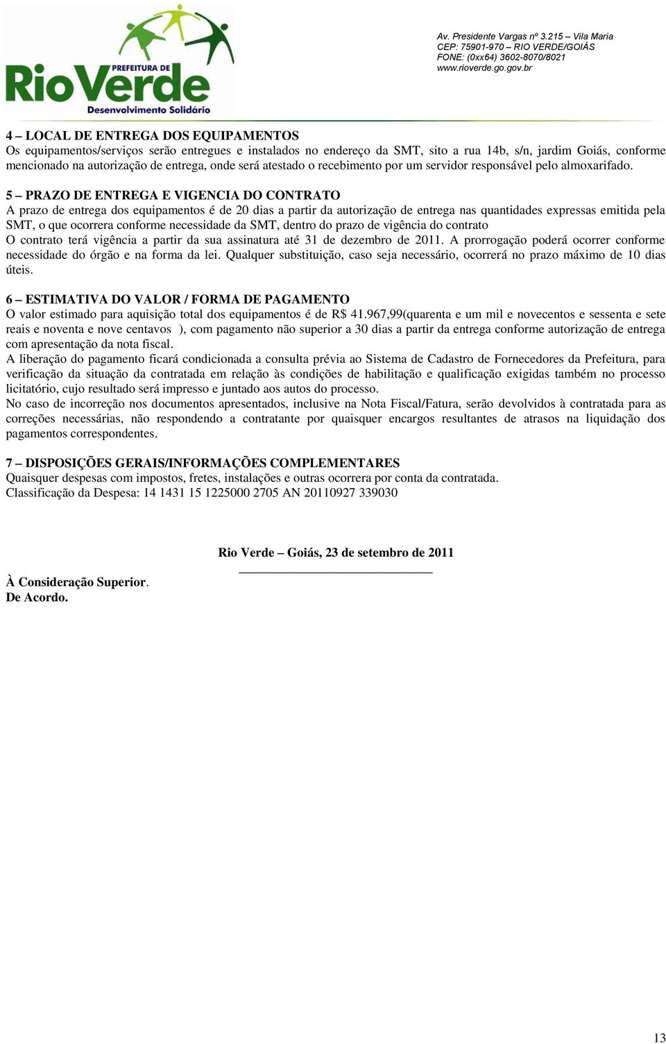 5 PRAZO DE ENTREGA E VIGENCIA DO CONTRATO A prazo de entrega dos equipamentos é de 20 dias a partir da autorização de entrega nas quantidades expressas emitida pela SMT, o que ocorrera conforme