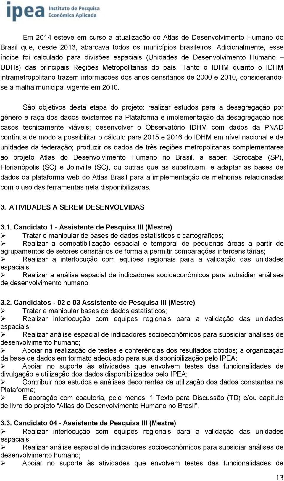 Tanto o IDHM quanto o IDHM intrametropolitano trazem informações dos anos censitários de 2000 e 2010, considerandose a malha municipal vigente em 2010.