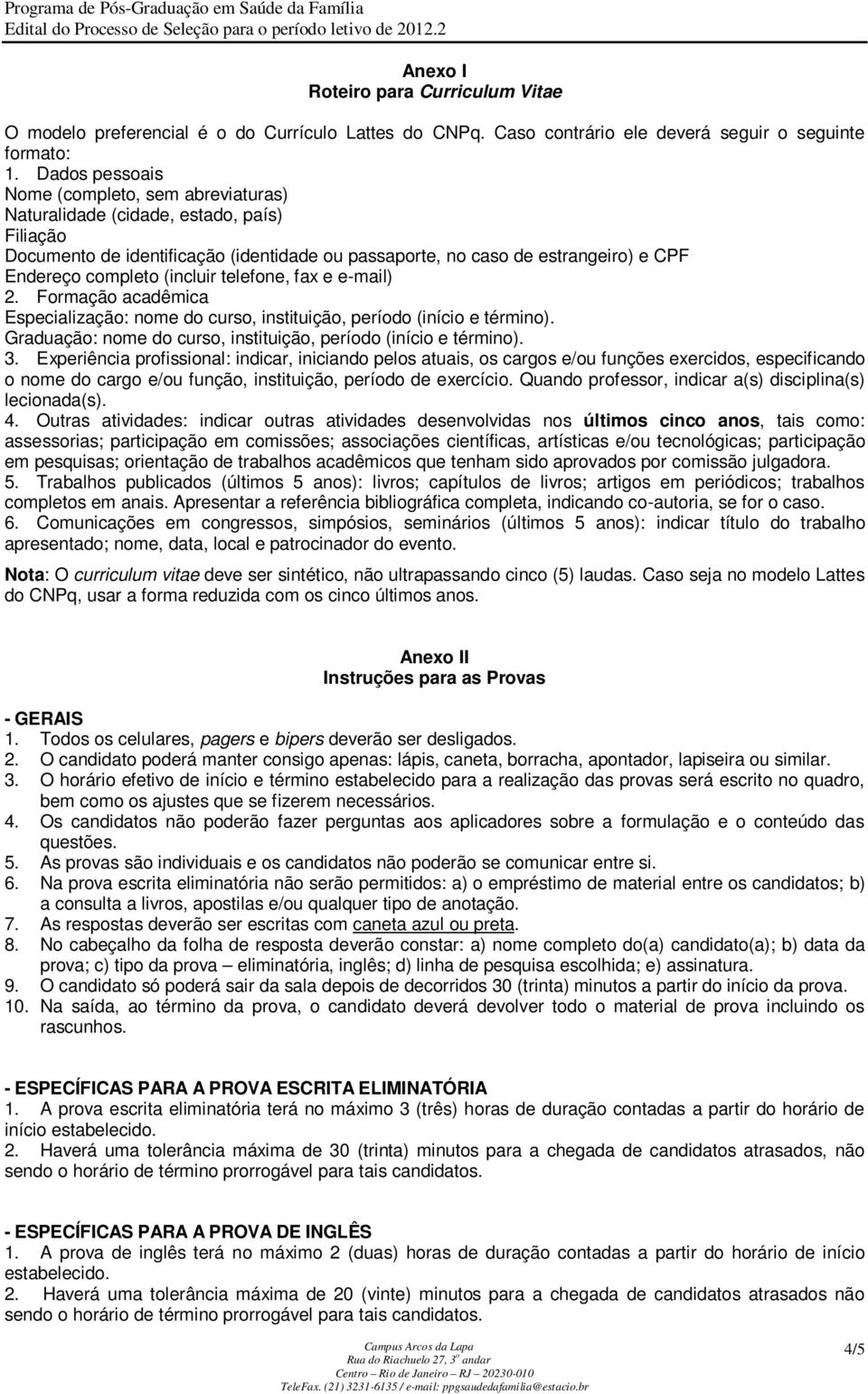 (incluir telefone, fax e e-mail) 2. Formação acadêmica Especialização: nome do curso, instituição, período (início e término). Graduação: nome do curso, instituição, período (início e término). 3.